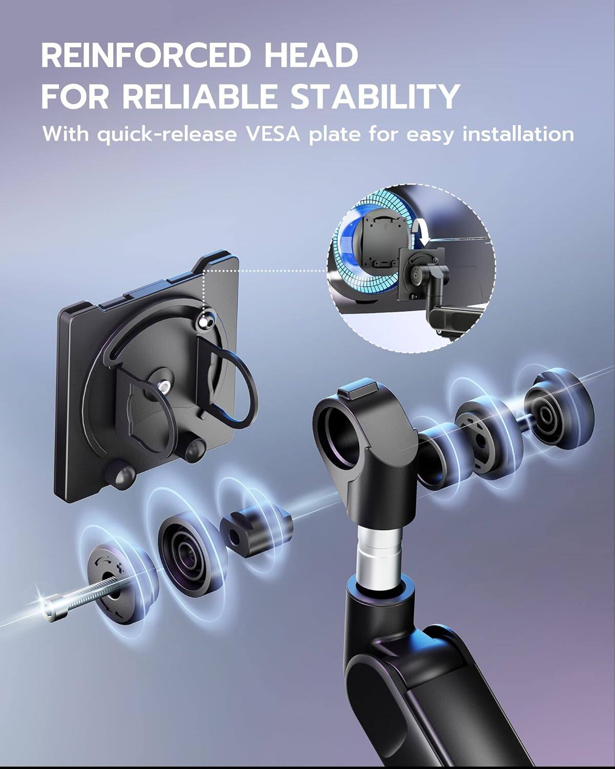 REINFORCED HEAD FOR RELIABLE STABILITY  
With quick-release VESA plate for easy installation