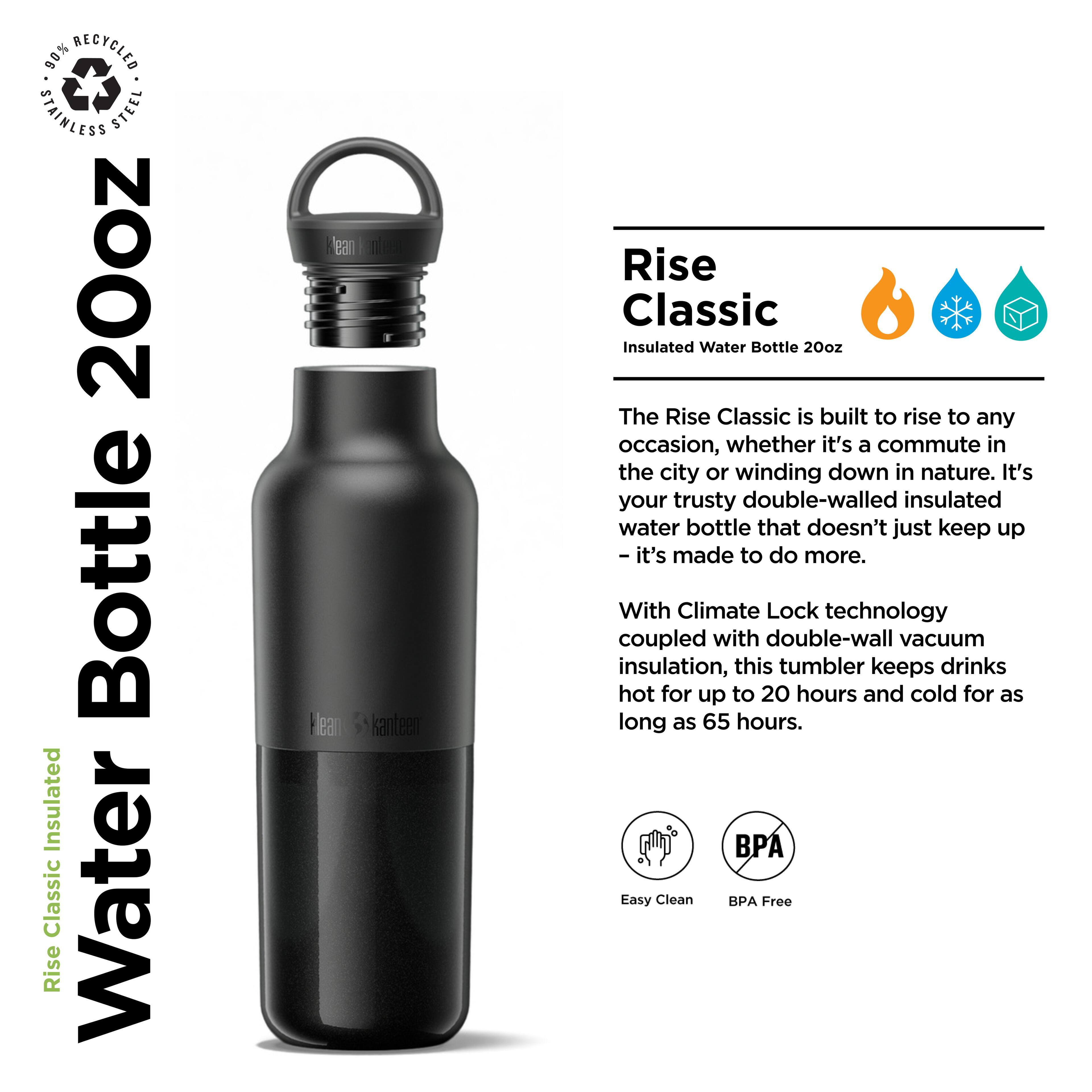 90% Recycled Stainless Steel 20oz Bottle Insulated Classic Rise Water Bottle

The Rise Classic is built to rise to any occasion, whether it's a commute in the city or winding down in nature. It's your trusty double-walled insulated water bottle that doesn't just keep up—it's made to do more. With Climate Lock technology coupled with double-wall vacuum insulation, this tumbler keeps drinks hot for up to 20 hours and cold for as long as 65 hours.

Easy Clean BPA Free