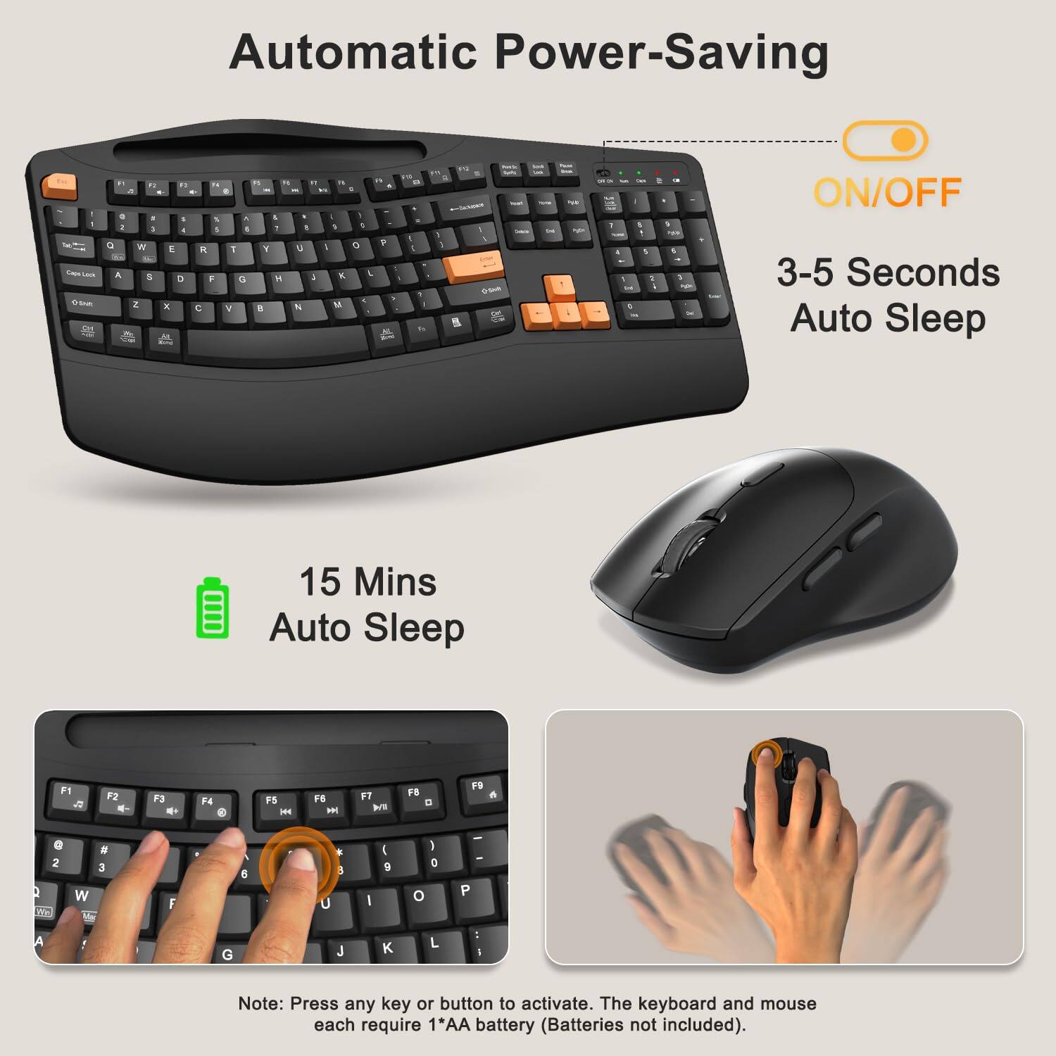 Automatic Power-Saving

- ON/OFF
- 3-5 Seconds Auto Sleep
- 15 Mins Auto Sleep

Note: Press any key or button to activate. The keyboard and mouse each require 1*AA battery (Batteries not included).