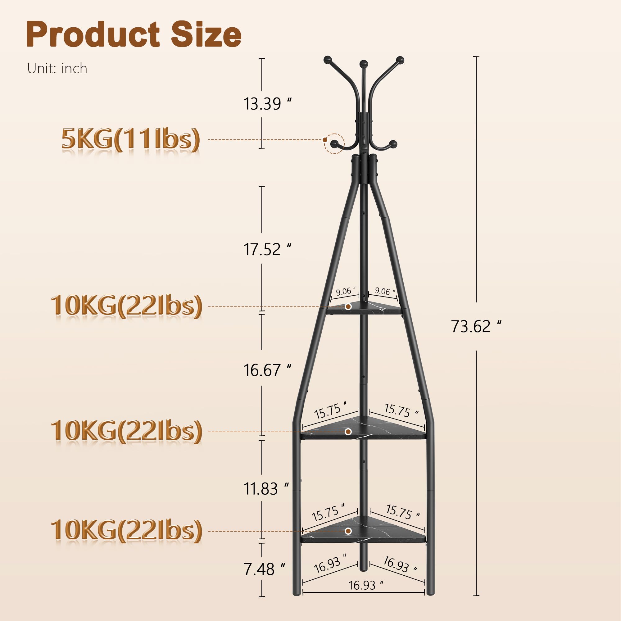 Product Size  
Unit: inch  

5KG(11lbs)  
13.39 "  

10KG(22lbs)  
17.52 "  
9.06 " x 9.06 "  
73.62 "  

10KG(22lbs)  
16.67 "  
15.75 " x 15.75 "  

10KG(22lbs)  
11.83 "  
7.48 " x 15.75 "  

10KG(22lbs)  
16.93 " x 16.93 " x 16.93 "