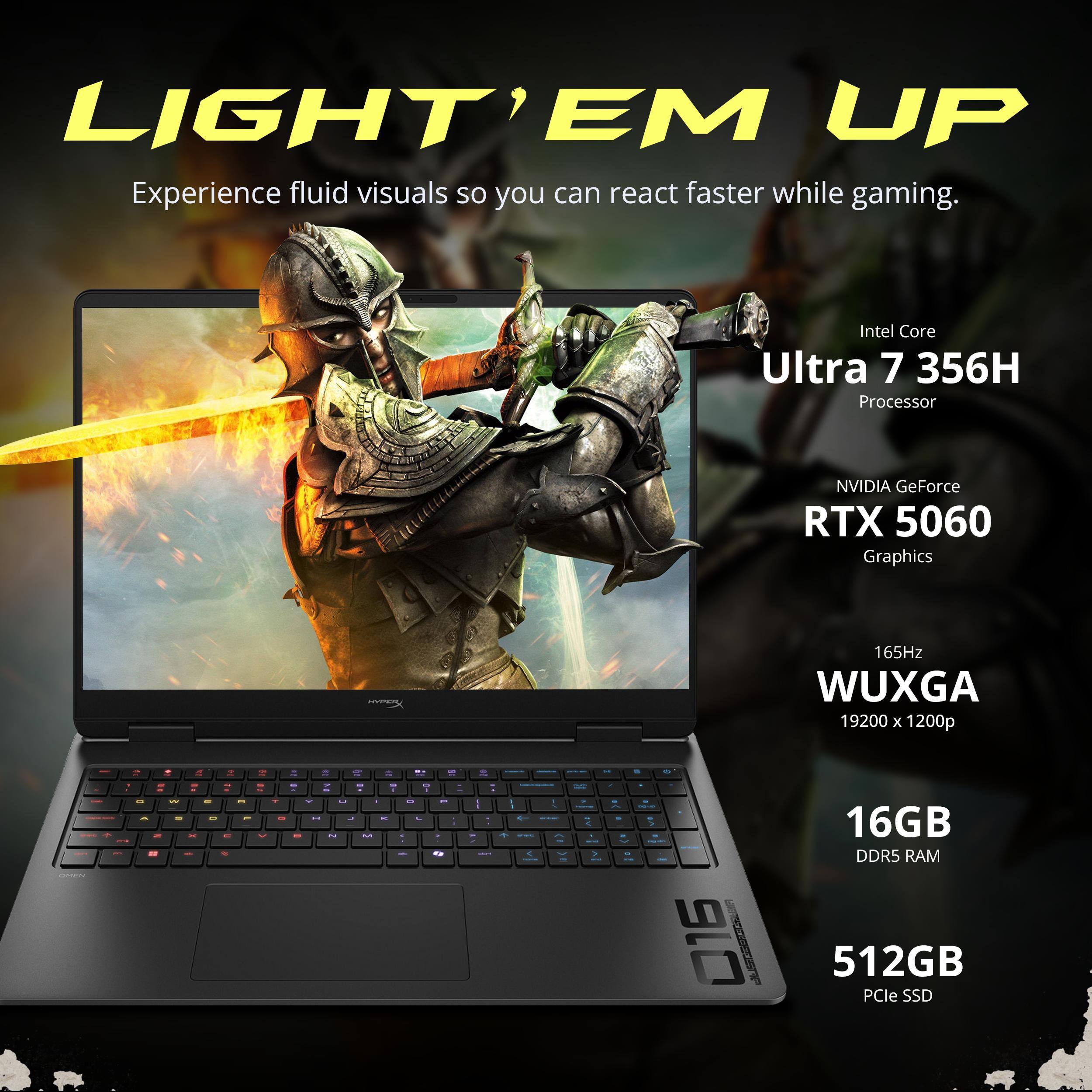 LIGHT' EM UP  
Experience fluid visuals so you can react faster while gaming.  

Intel Core Ultra 7 356H Processor  
NVIDIA GeForce RTX 5060 Graphics  
165Hz WUXGA 1920x1200p  
16GB DDR5 RAM  
512GB PCIe SSD