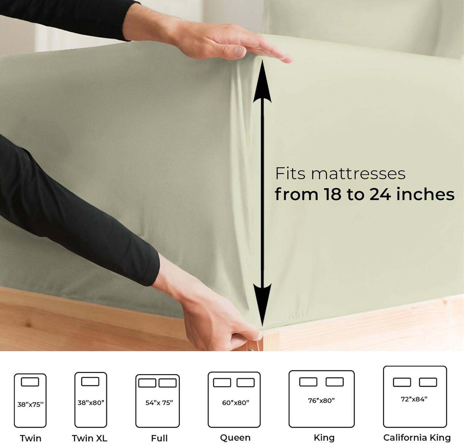 Fits mattresses from 18 to 24 inches

38"x75" Twin  
38"x80" Twin XL  
54"x75" Full  
60"x80" Queen  
76"x80" King  
72"x84" California King