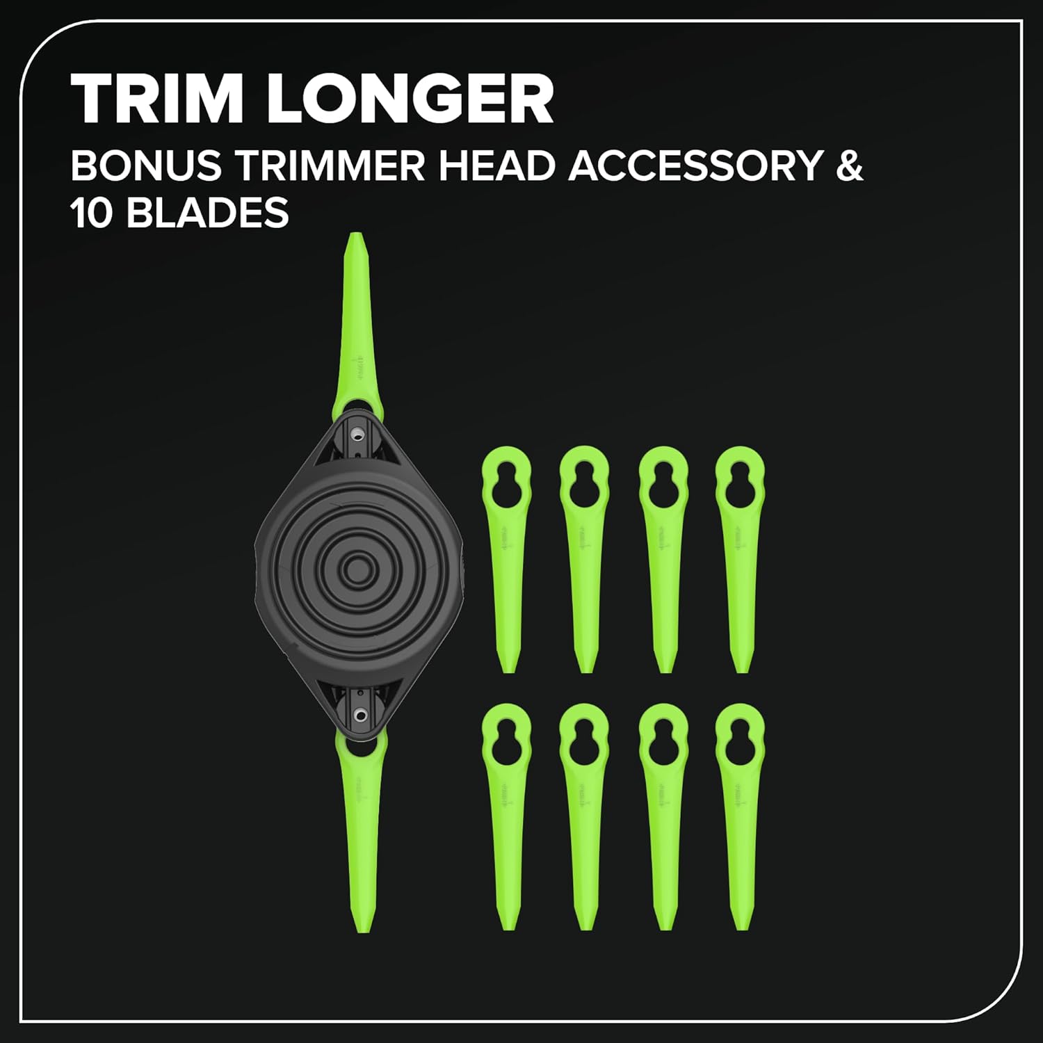 TRIM LONGER  
BONUS TRIMMER HEAD ACCESSORY & 10 BLADES