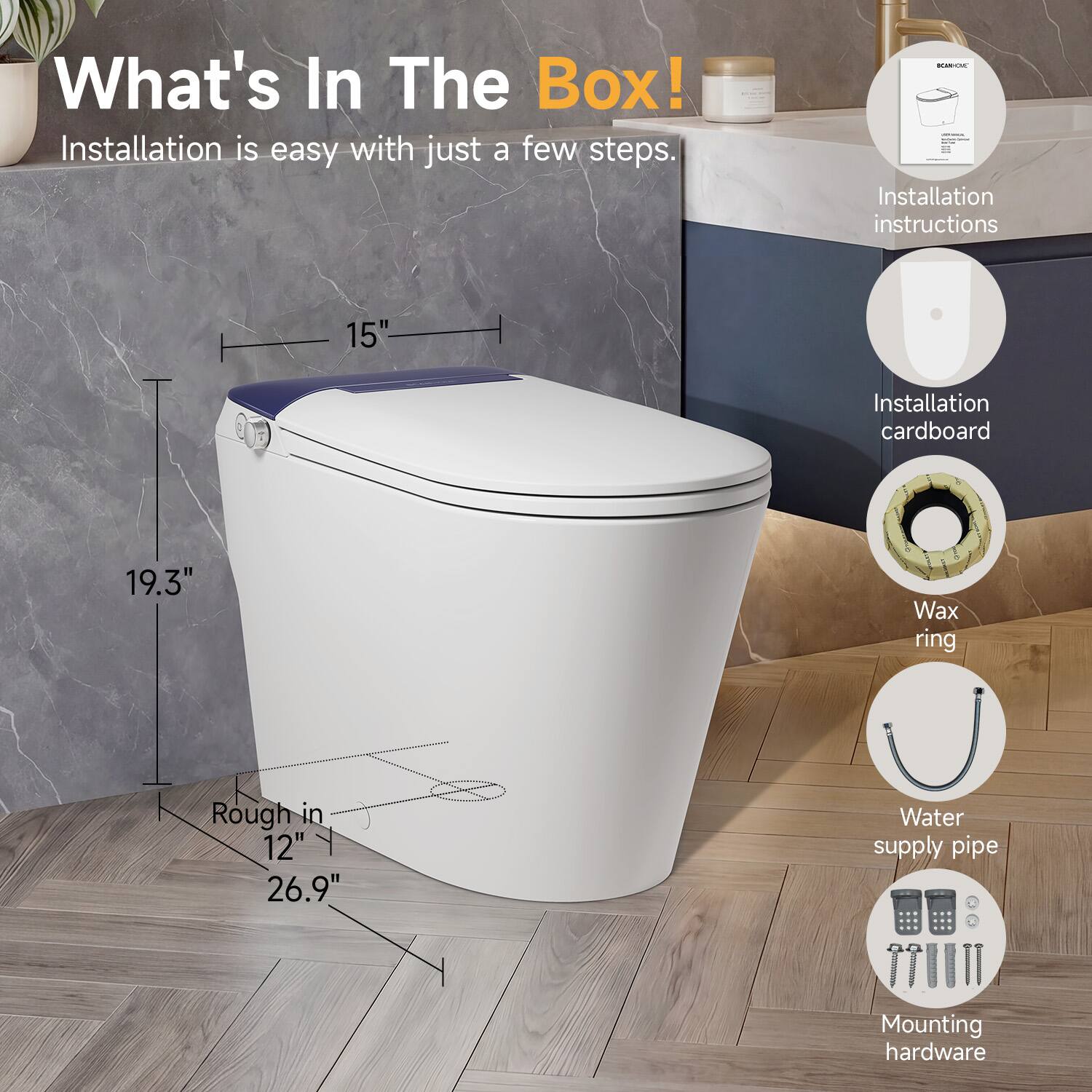 What's In The Box!  
Installation is easy with just a few steps.  

- Installation instructions  
- Installation cardboard  
- Wax ring  
- Rough in 12"  
- Water supply pipe  
- Mounting hardware