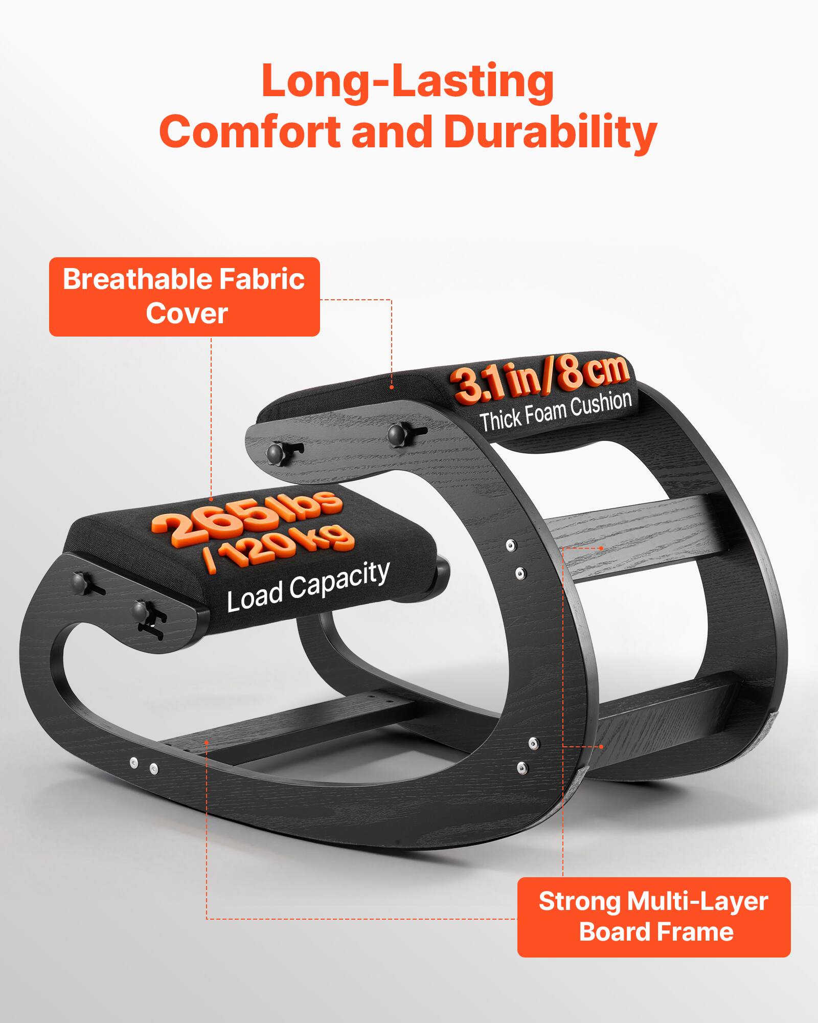 Long-Lasting Comfort and Durability  
Breathable Fabric Cover  
3.1in/8cm Thick Foam Cushion  
265lbs / 120kg Load Capacity  
Strong Multi-Layer Board Frame