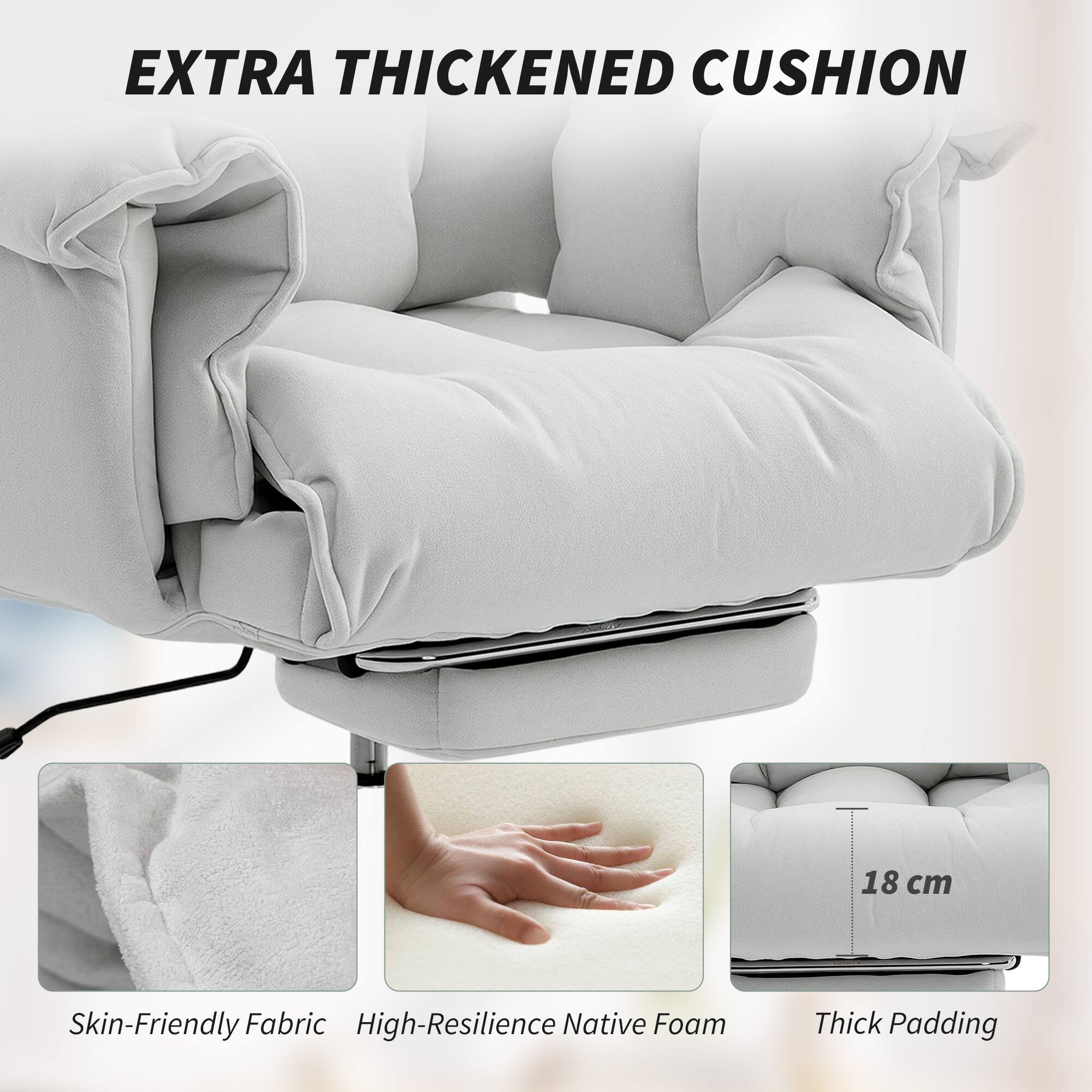 EXTRA THICKENED CUSHION

18 cm

Skin-Friendly Fabric

High-Resilience Native Foam

Thick Padding
