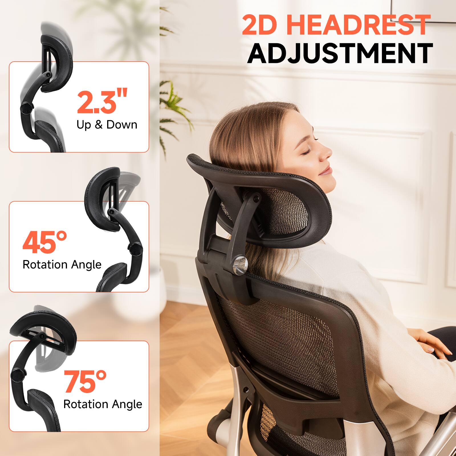 2D Headrest Adjustment

- 2.3" Up & Down
- 45° Rotation Angle
- 75° Rotation Angle