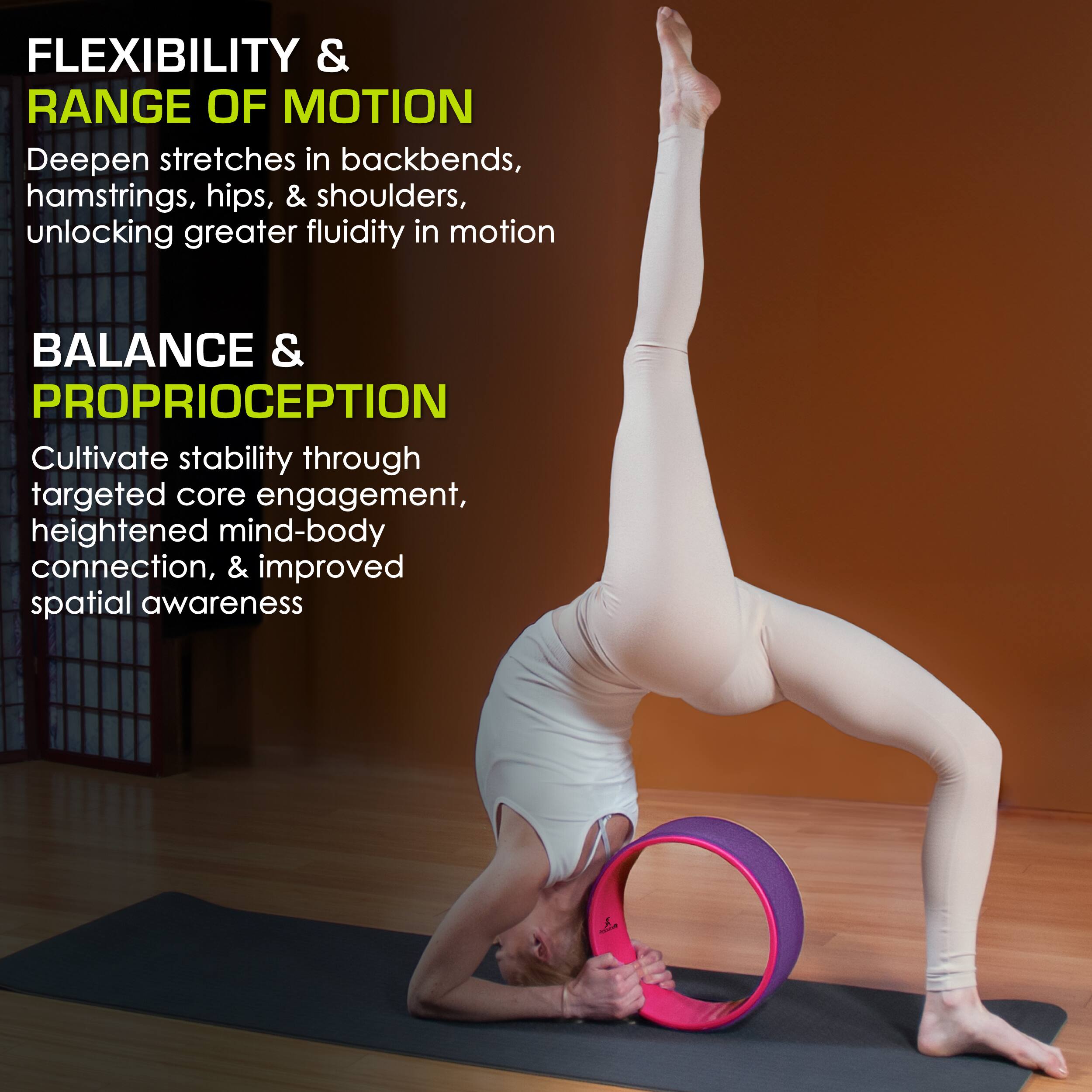 FLEXIBILITY & RANGE OF MOTION
Deepen stretches in backbends, hamstrings, hips, & shoulders, unlocking greater fluidity in motion
BALANCE & PROPRIOCEPTION
Cultivate stability through targeted core engagement, heightened mind-body connection, & improved spatial awareness