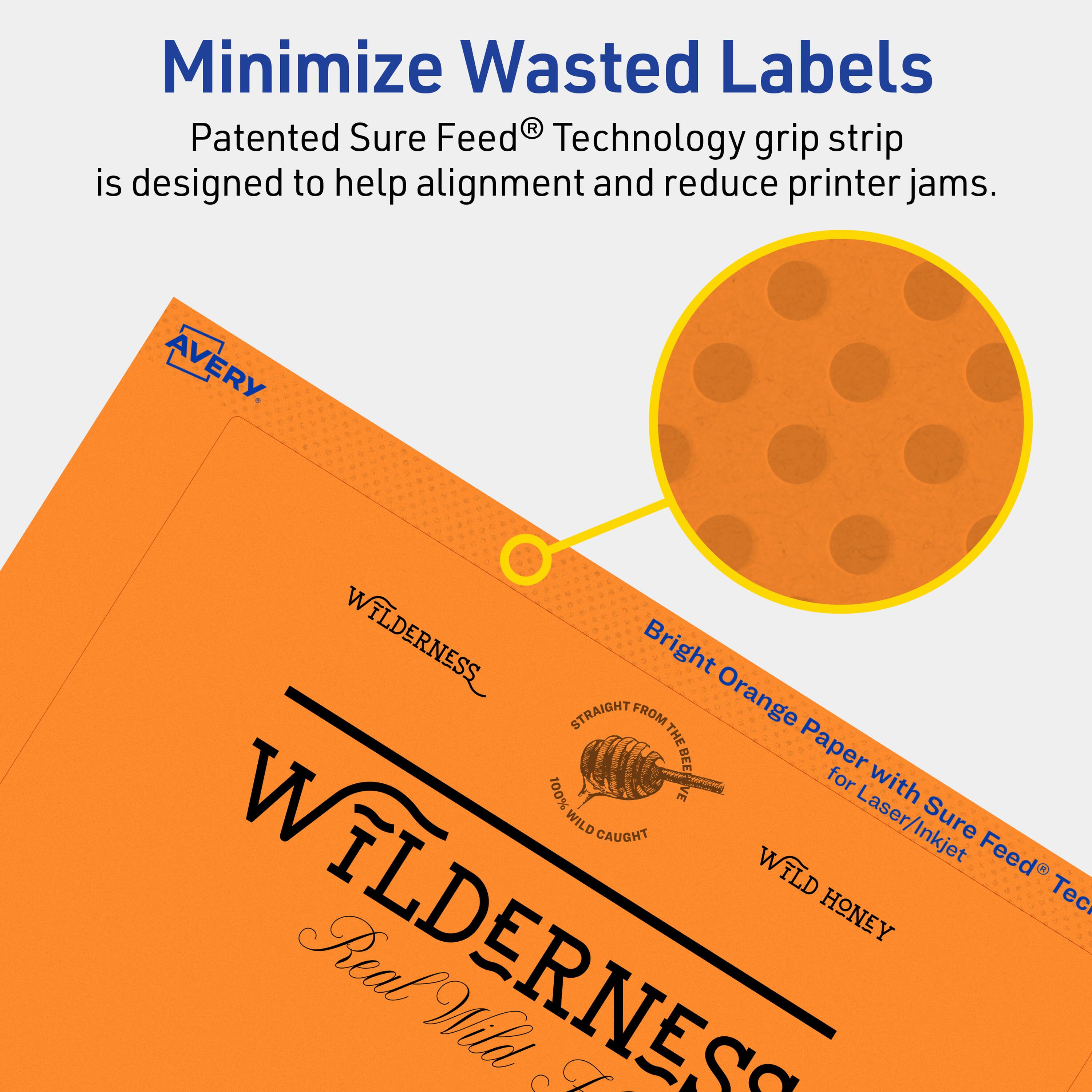 Minimize Wasted Labels

Patented Sure Feed® Technology grip strip is designed to help alignment and reduce printer jams.

AVERY

WILDERNESS

Bright Orange Paper with Sure Feed® Technology for Laser/Inkjet

STRAIGHT FROM THE HIVE

100% WILD CAUGHT

WILD HONEY

Real Wild