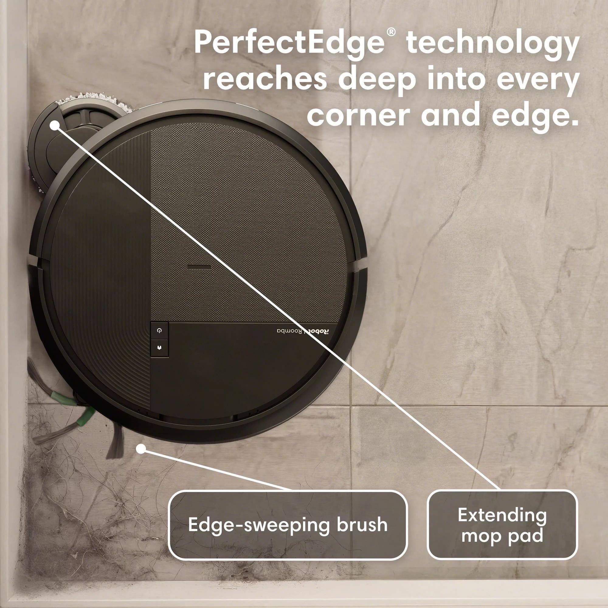PerfectEdge® technology reaches deep into every corner and edge.  
Roomba Edge-sweeping brush  
Extending mop pad