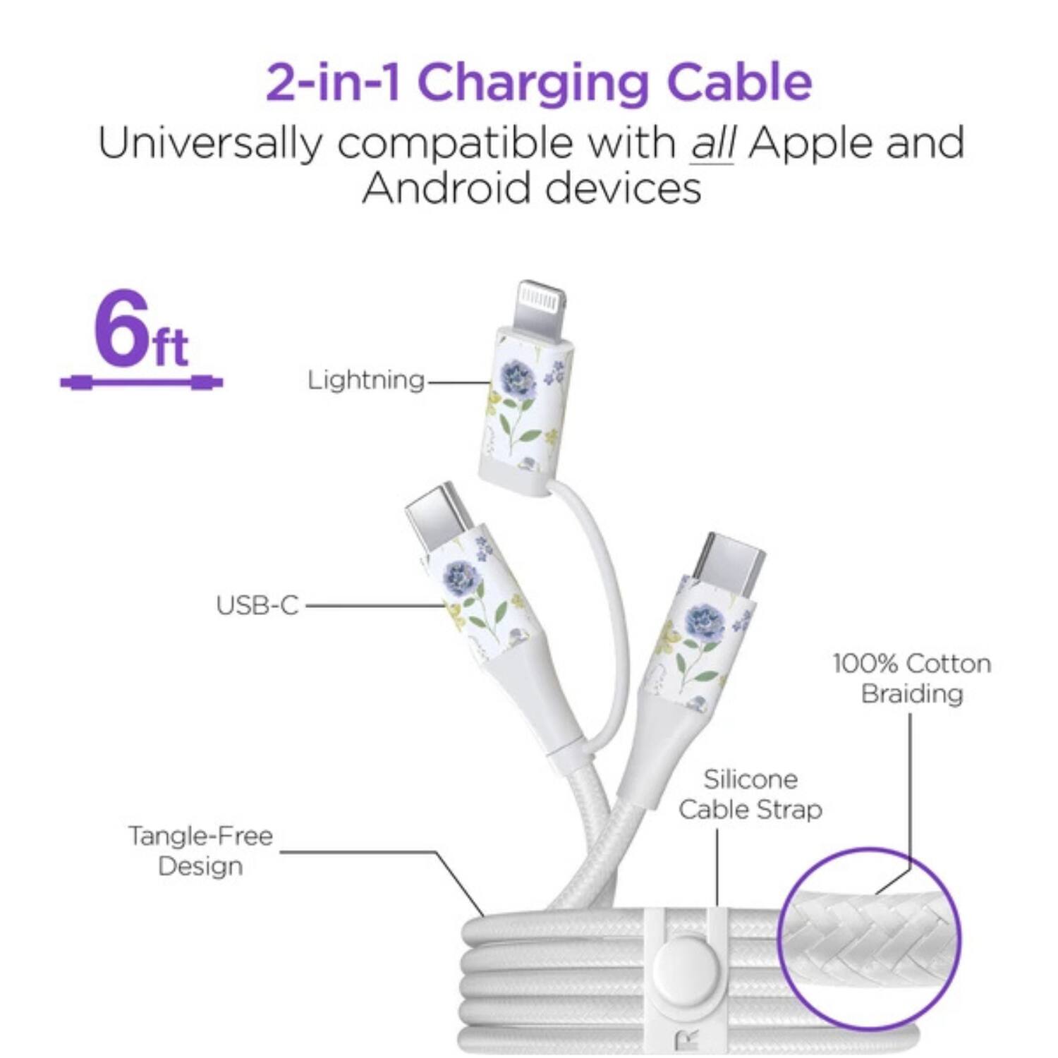 2-in-1 Charging Cable  
Universally compatible with all Apple and Android devices  

6ft  

Lightning  
USB-C  

Tangle-Free Design  
100% Cotton Braiding  
Silicone Cable Strap