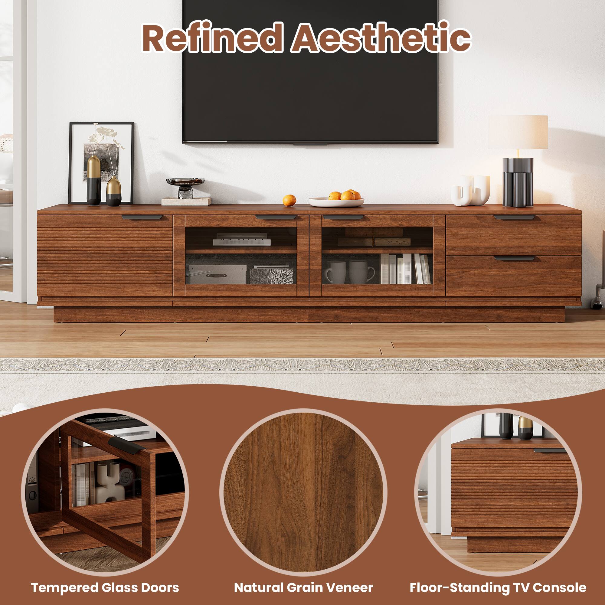 Refined Aesthetic

Tempered Glass Doors

Natural Grain Veneer

Floor-Standing TV Console