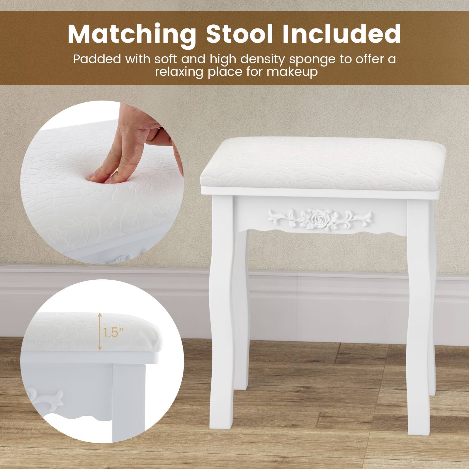 Matching Stool Included

Padded with soft and high density sponge to offer a relaxing place for makeup

1.5"