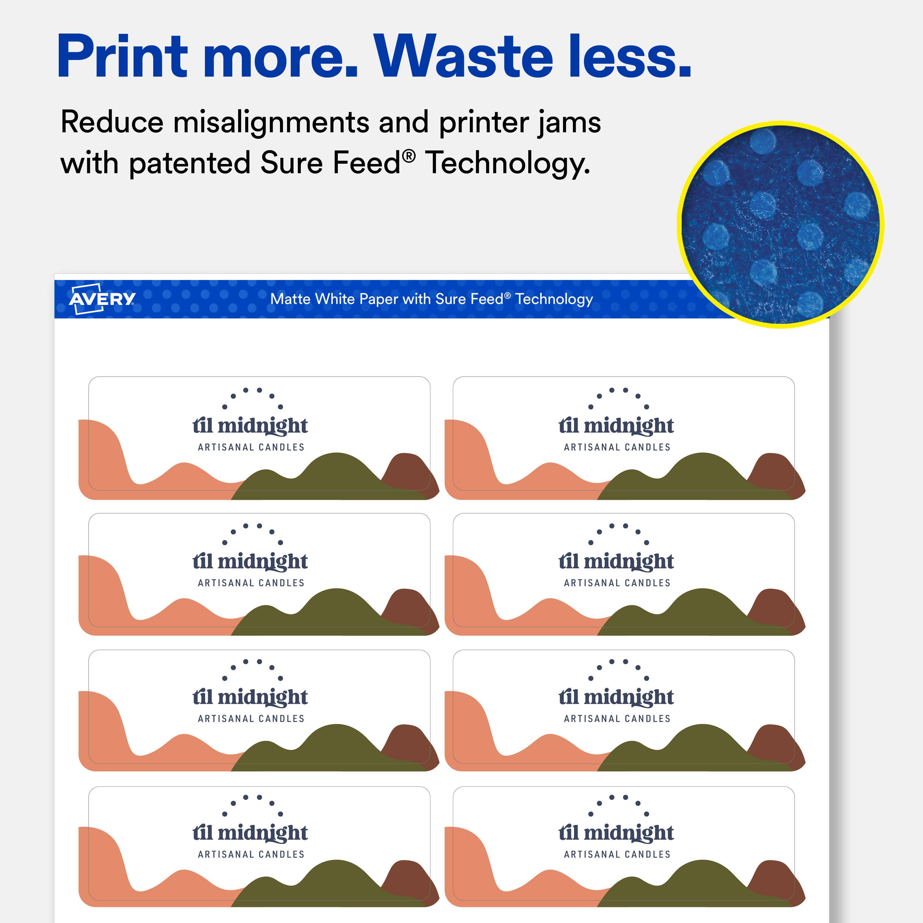Print more. Waste less.  
Reduce misalignments and printer jams with patented Sure Feed® Technology.  

AVERY  
Matte White Paper with Sure Feed® Technology  

til midnight ARTISANAL CANDLES  
til midnight ARTISANAL CANDLES  
til midnight ARTISANAL CANDLES  
til midnight ARTISANAL CANDLES  
til midnight ARTISANAL CANDLES  
til midnight ARTISANAL CANDLES  
til midnight ARTISANAL CANDLES  
til midnight ARTISANAL CANDLES