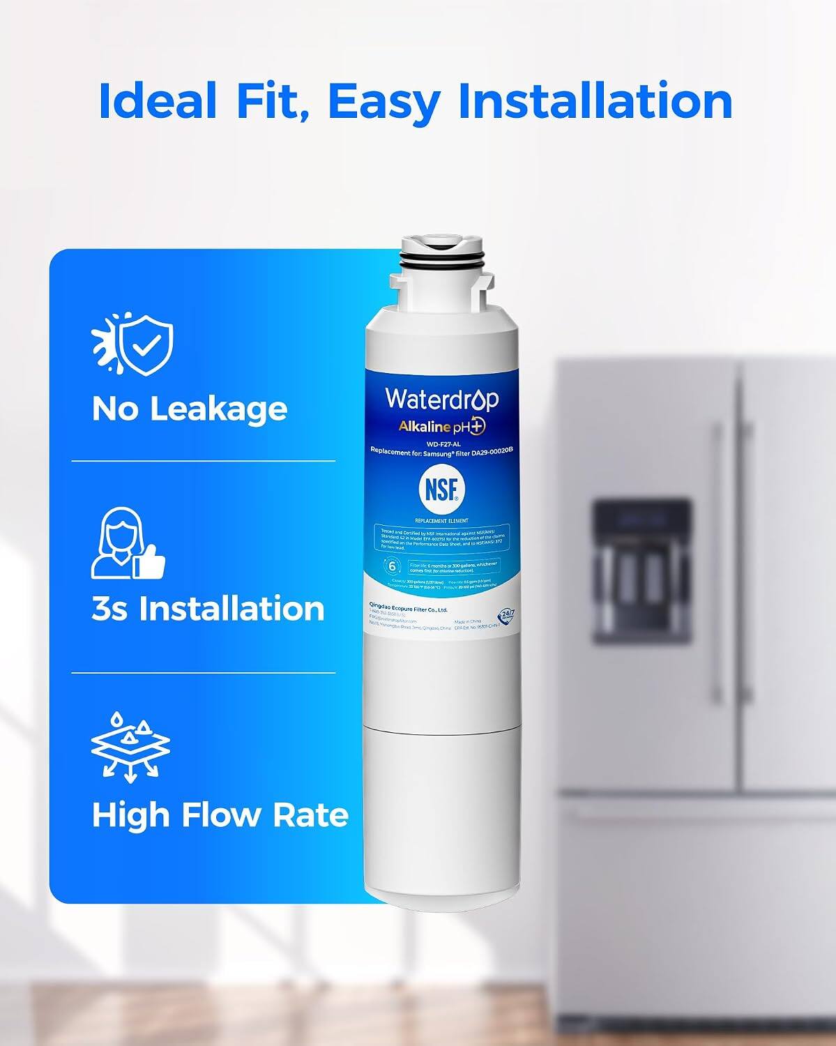 Ideal Fit, Easy Installation  
No Leakage  
Waterdrop Alkaline pH +  
WDF27-AL Replacement  
NSF  
3s Installation  
High Flow Rate