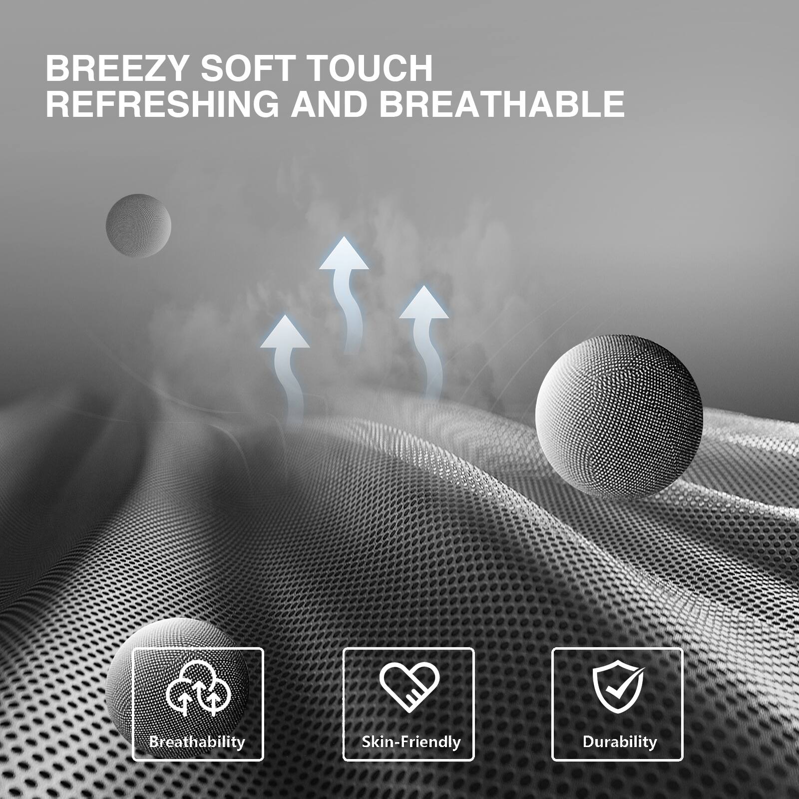 BREEZY SOFT TOUCH  
REFRESHING AND BREATHABLE  

Breathability  
Skin-Friendly  
Durability