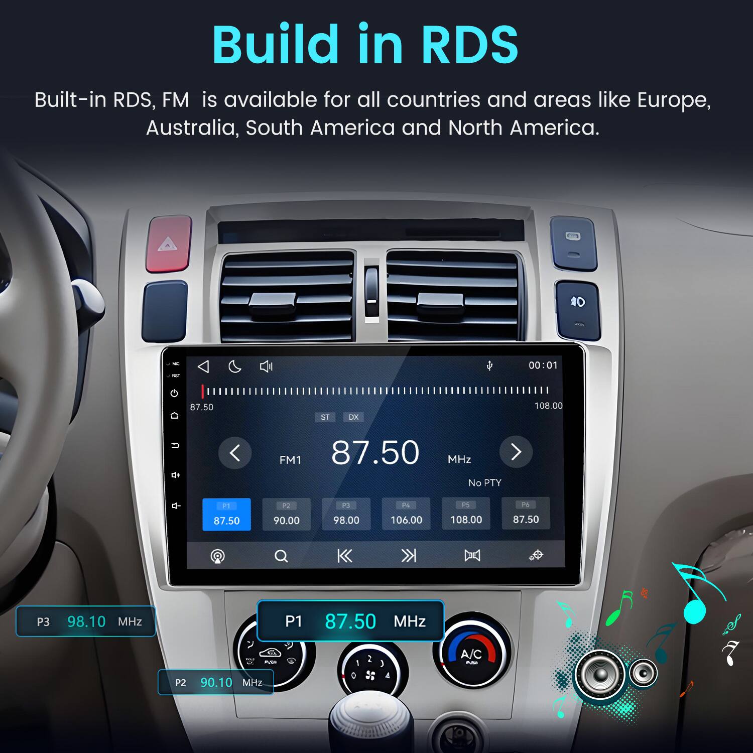 Build in RDS  
Built-in RDS, FM is available for all countries and areas like Europe, Australia, South America and North America.

10  
MBC MY  
00:01  
87.50  
ST  
DX  
108.00  
u  
FM1 87.50 MHz No PTY  
q-  
P1 87.50  
P2 90.00  
P3 98.00  
P4 106.00  
PS 108.00  
P6 87.50  
P3  
98.10 MHz  
P1  
87.50 MHz  

A/C Pin  
P2  
90.10 MHz