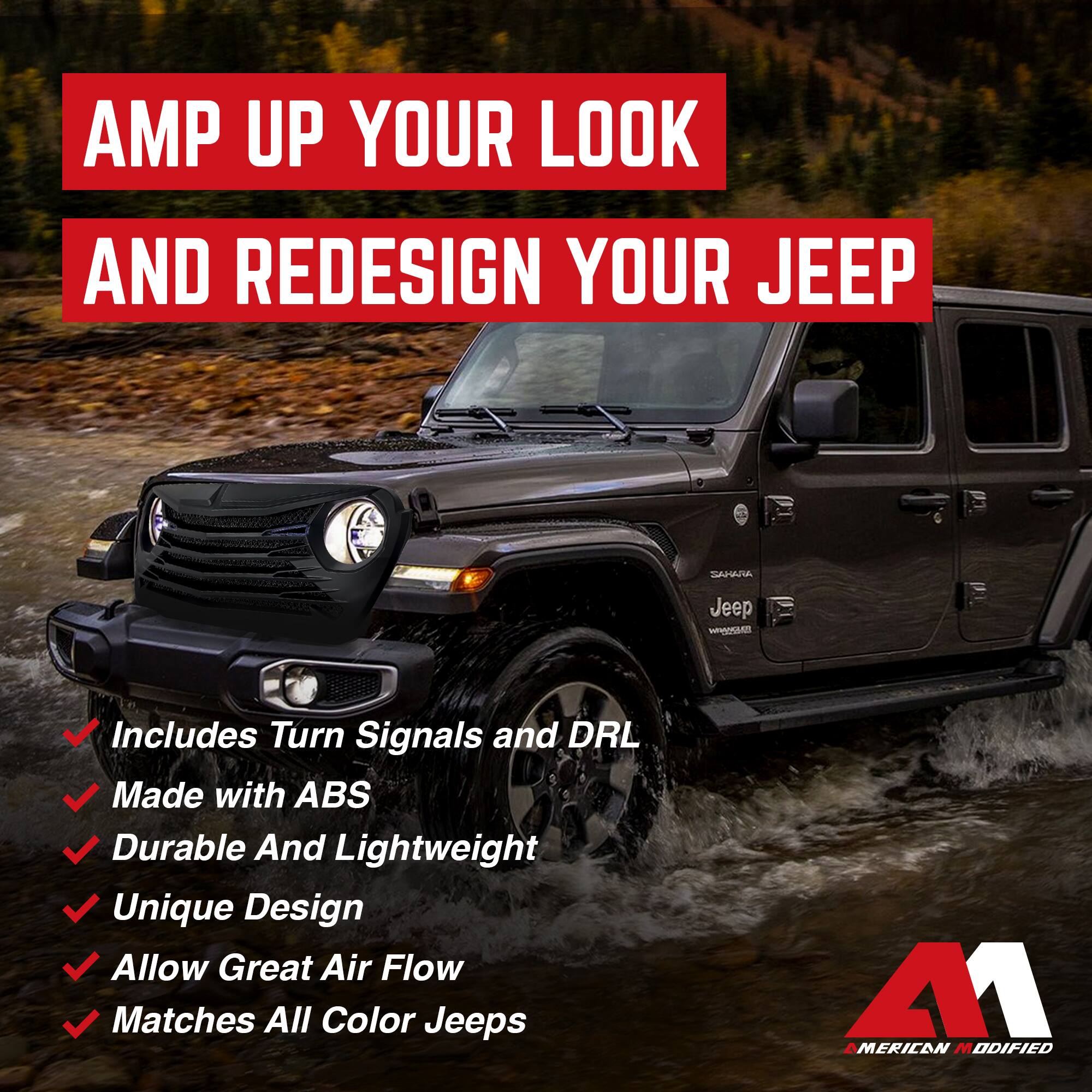 AMP UP YOUR LOOK AND REDESIGN YOUR JEEP

- Includes Turn Signals and DRL
- Made with ABS
- Durable And Lightweight
- Unique Design
- Allow Great Air Flow
- Matches All Color Jeeps

41 AMERICAN MODIFIED