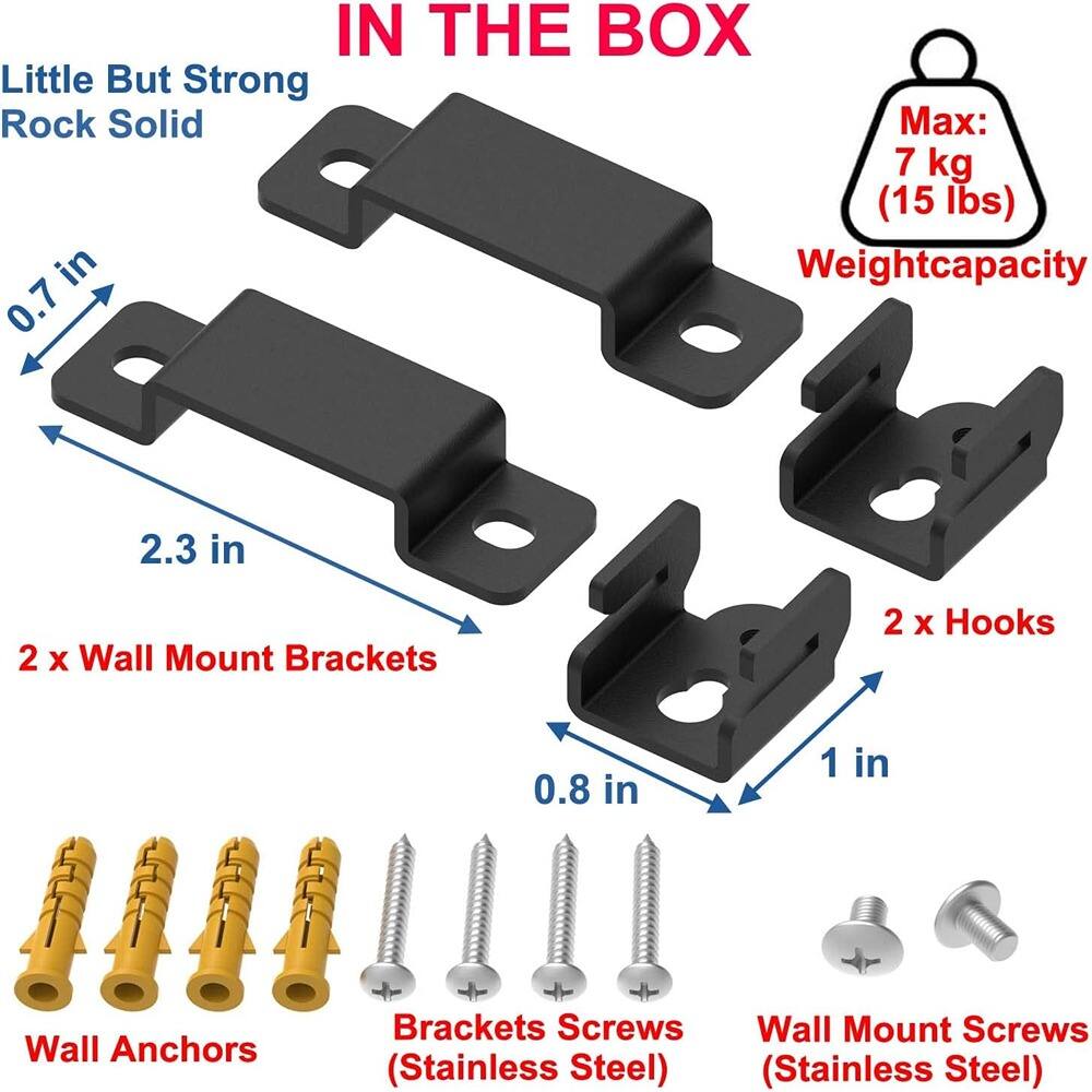 IN THE BOX

Little But Strong  
Rock Solid

Max: 7 kg (15 lbs)  
Weight capacity

2 x Wall Mount Brackets  
0.7 in x 2.3 in

2 x Hooks  
0.8 in x 1 in

Wall Anchors

Brackets Screws (Stainless Steel)

Wall Mount Screws (Stainless Steel)