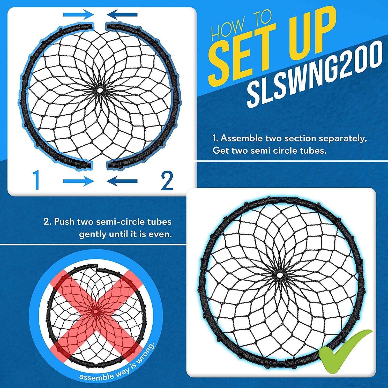 **HOW TO SET UP SLSWNG200**

1. Assemble two sections separately, get two semi-circle tubes.

2. Push two semi-circle tubes gently until it is even.

---

**1.** Assemble two sections separately, get two semi-circle tubes.

**2.** Push two semi-circle tubes gently until it is even.

*assemble way is wrong.*
