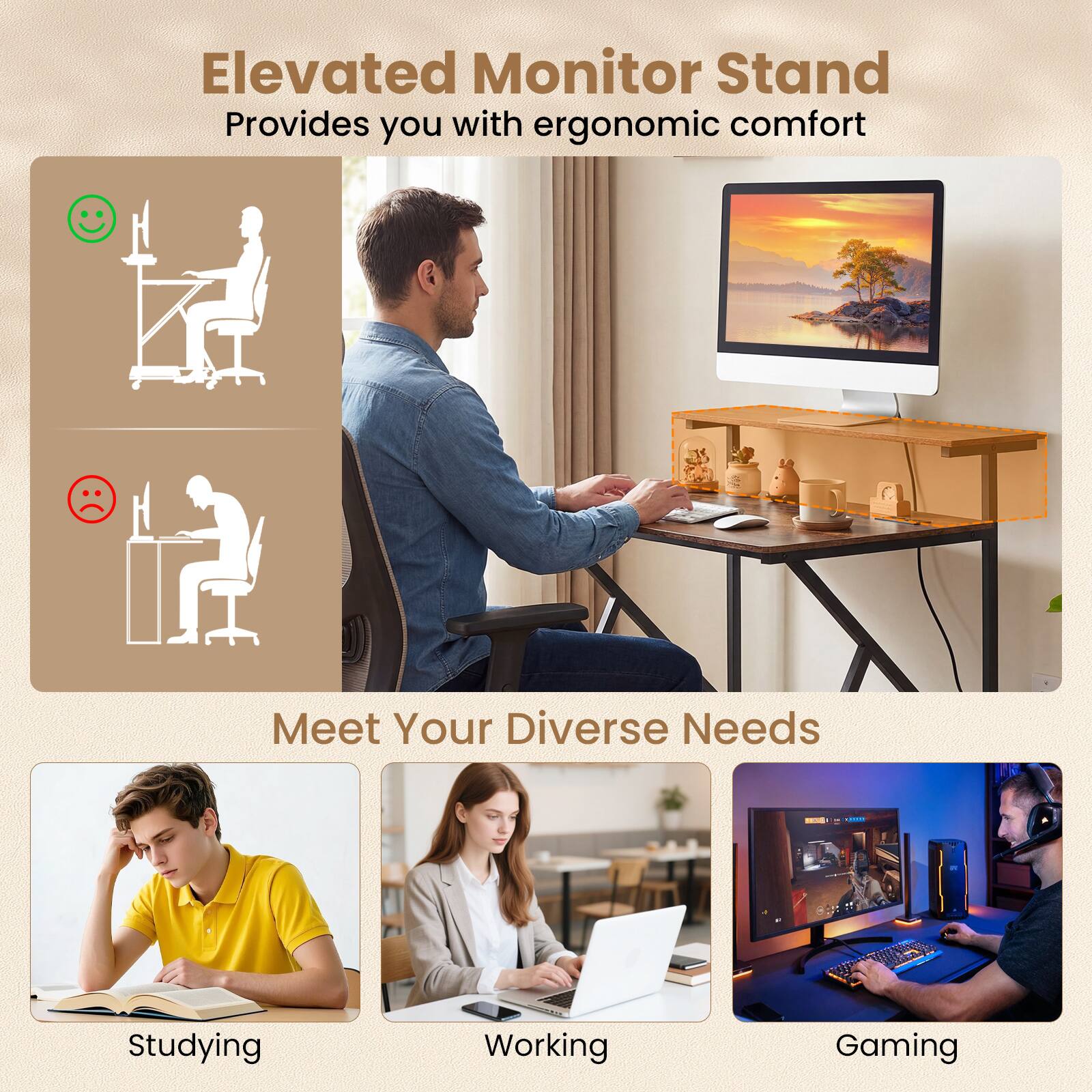 Elevated Monitor Stand  
Provides you with ergonomic comfort  

Meet Your Diverse Needs  
- Studying  
- Working  
- Gaming