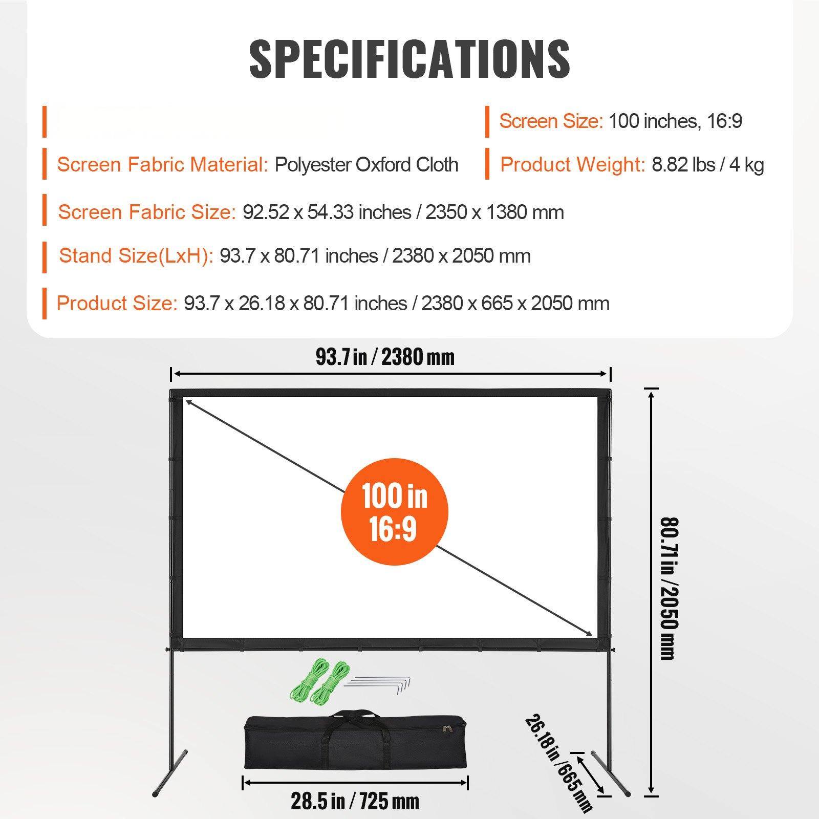 **SPECIFICATIONS**

- **Screen Size:** 100 inches, 16:9
- **Screen Fabric Material:** Polyester Oxford Cloth
- **Screen Fabric Size:** 92.52 x 54.33 inches / 2350 x 1380 mm
- **Stand Size (LxH):** 93.7 x 80.71 inches / 2380 x 2050 mm
- **Product Size:** 93.7 x 26.18 x 80.71 inches / 2380 x 665 x 2050 mm
- **Product Weight:** 8.82 lbs / 4 kg

**Dimensions:**
- **Screen Width:** 93.7 in / 2380 mm
- **Screen Height:** 80.71 in / 2050 mm
- **Stand Width:** 28.5 in / 725 mm
- **Stand Depth:** 26.18 in / 665 mm