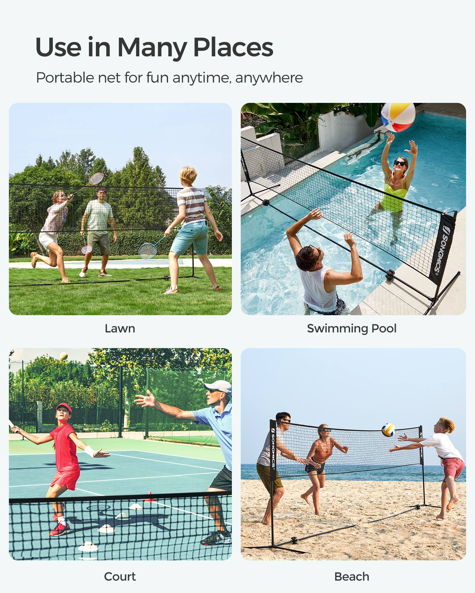 Use in Many Places  
Portable net for fun anytime, anywhere  

Lawn  
Swimming Pool  
Court  
Beach