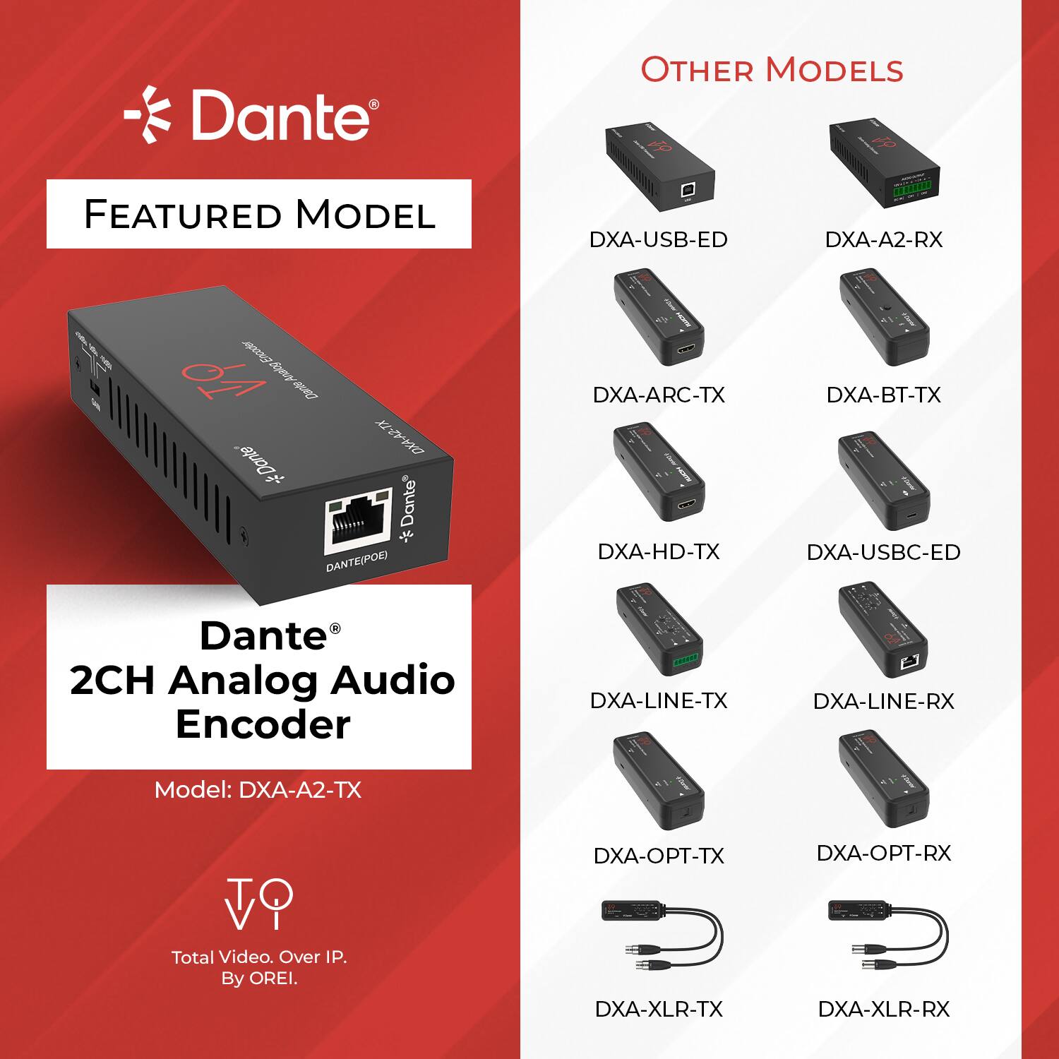 Dante  
FEATURED MODEL  
Dante 2CH Analog Audio Encoder  
Model: DXA-A2-TX  

OTHER MODELS  
DXA-USB-ED  
DXA-A2-RX  
DXA-ARC-TX  
DXA-BT-TX  
DXA-HD-TX  
DXA-USBC-ED  
DXA-LINE-TX  
DXA-LINE-RX  
DXA-OPT-TX  
DXA-OPT-RX  
DXA-XLR-TX  
DXA-XLR-RX  

Total Video. Over IP. By OREI.