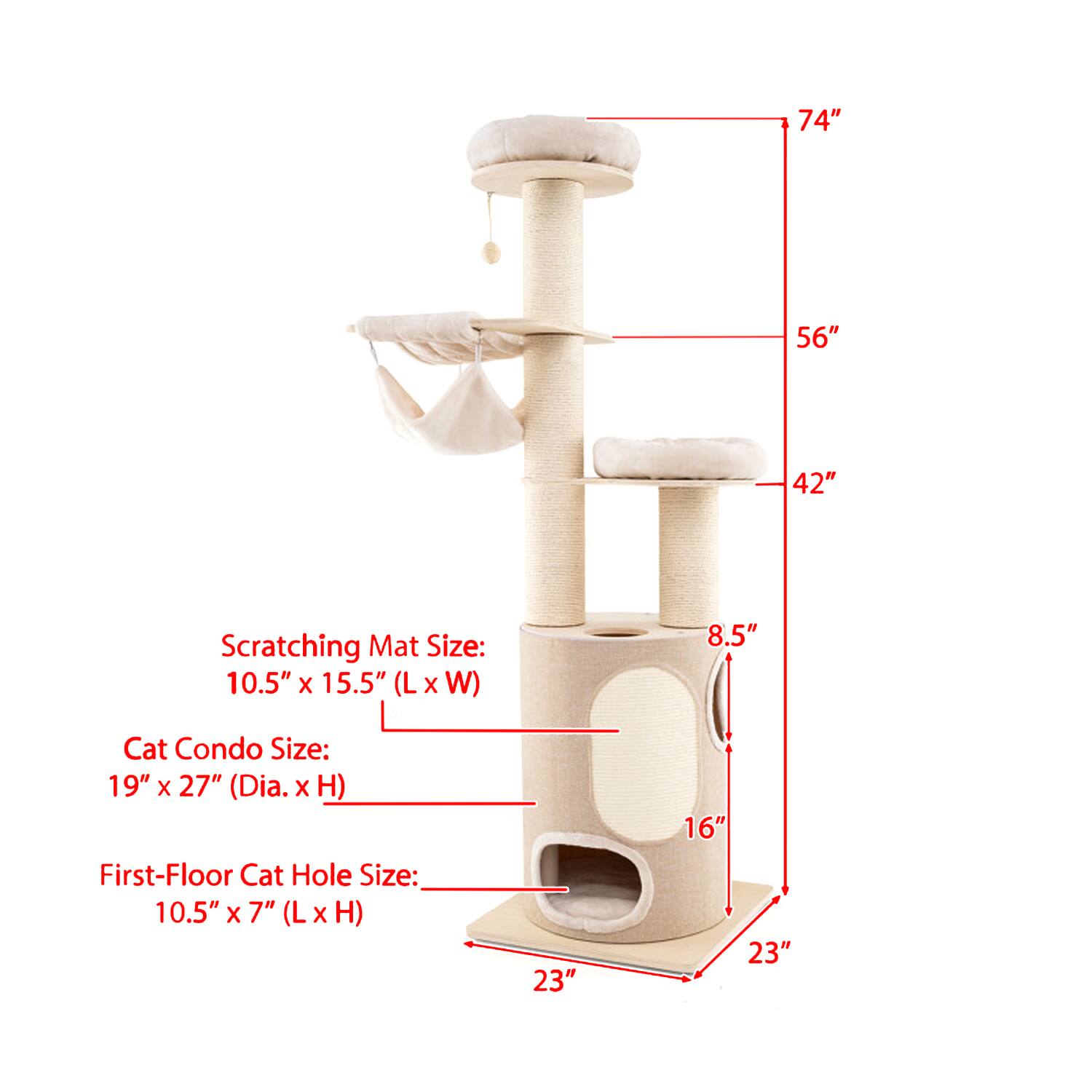 74" 56" 42" Scratching Mat Size: 10.5" X 15.5" (L X W) 8.5" Cat Condo Size: 19" X 27" (Dia. X H) First-Floor Cat Hole Size: 10.5" X 7" (L X H) 23" 16" 23"