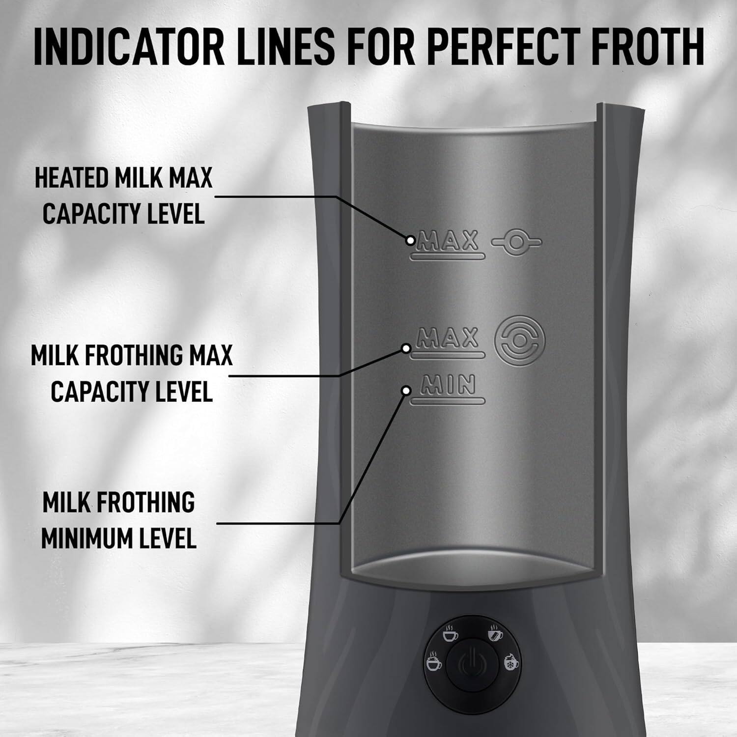 INDICATOR LINES FOR PERFECT FROTH

- HEATED MILK MAX CAPACITY LEVEL
- MILK FROTHING MAX CAPACITY LEVEL
- MILK FROTHING MINIMUM LEVEL