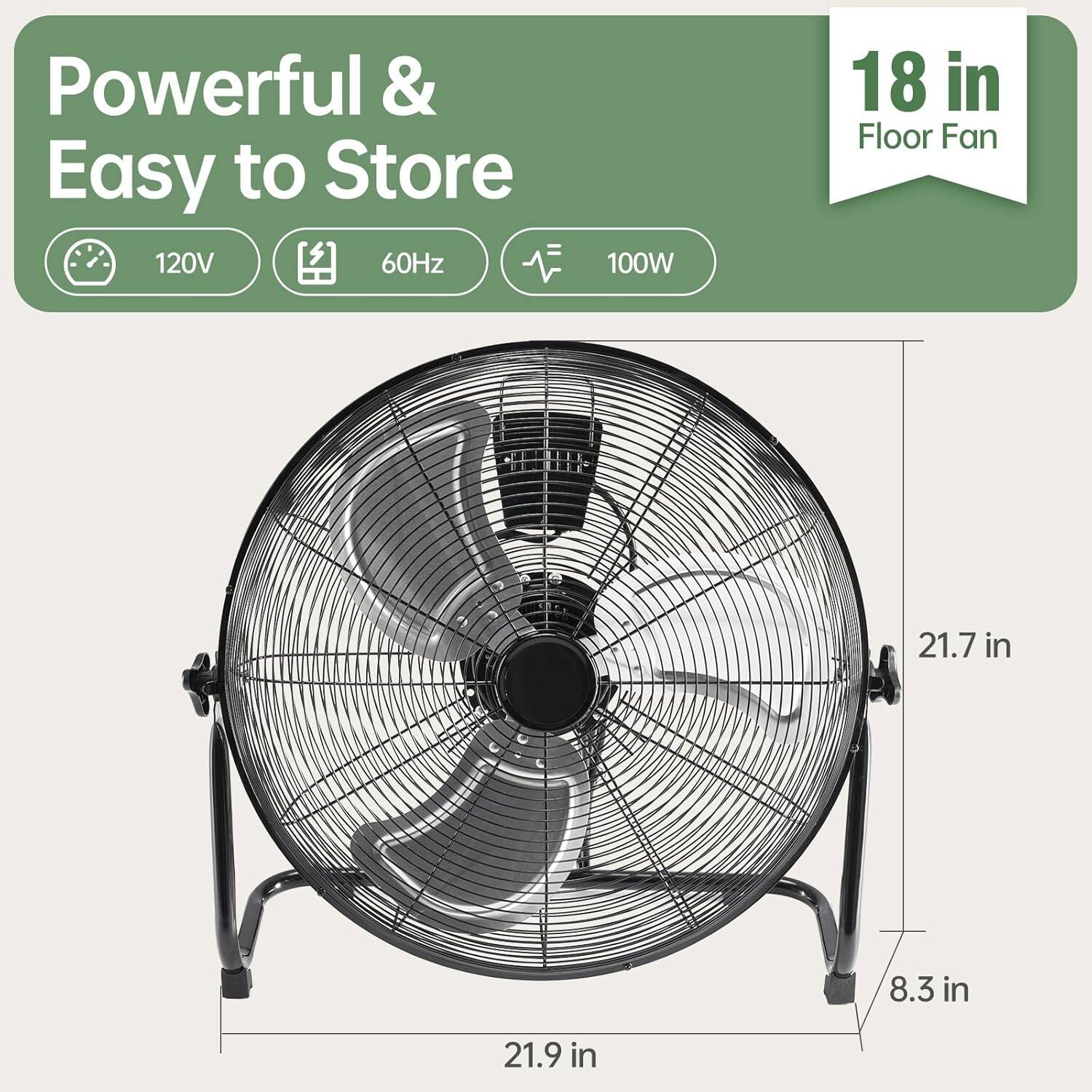 Powerful & Easy to Store  
120V 60Hz 100W  
18 in Floor Fan  
21.7 in  
8.3 in  
21.9 in