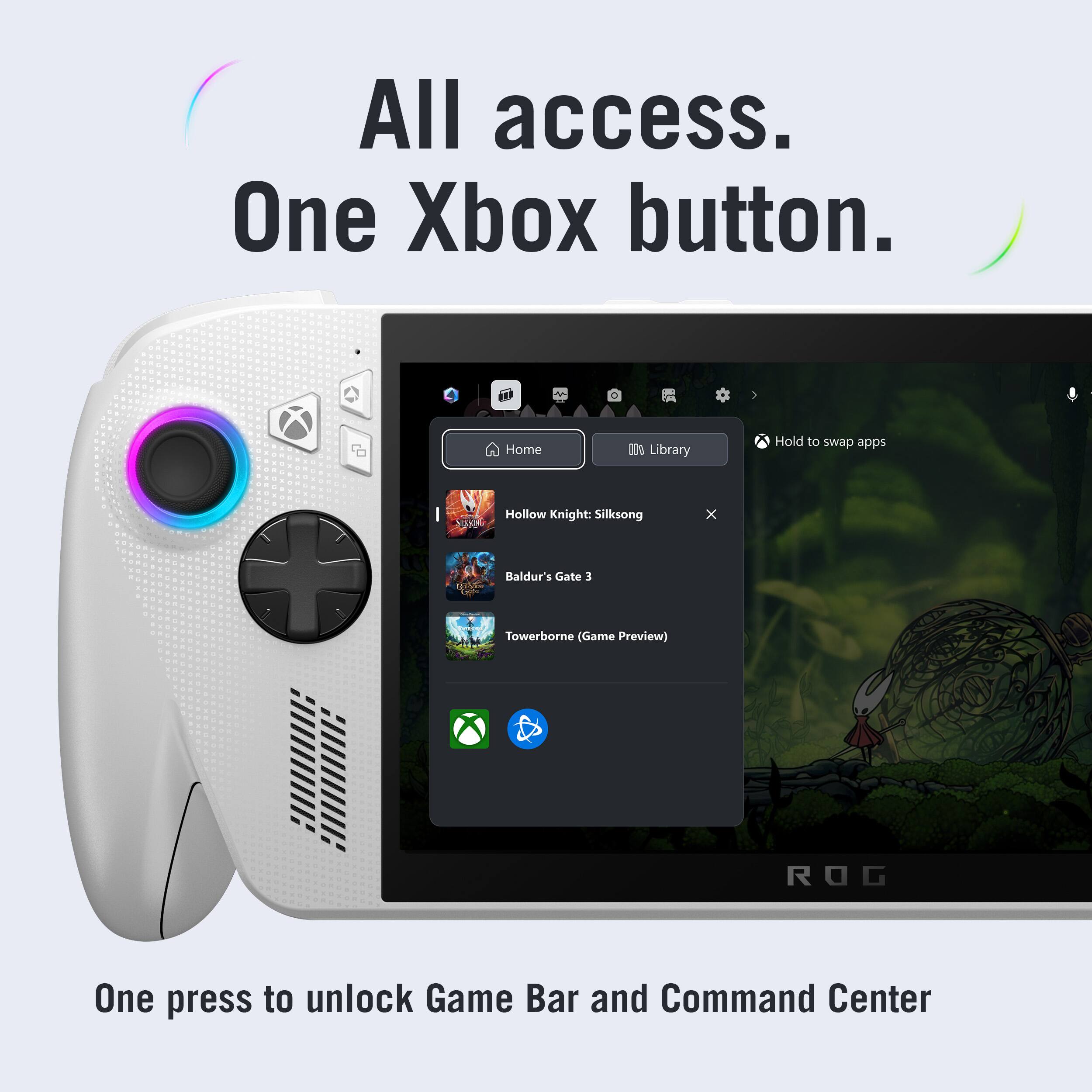 All access.  
One Xbox button.  

Home  
Library  
Hold to swap apps  

Hollow Knight: Silksong  
Baldur's Gate 3  
Towerborne (Game Preview)  

One press to unlock Game Bar and Command Center
