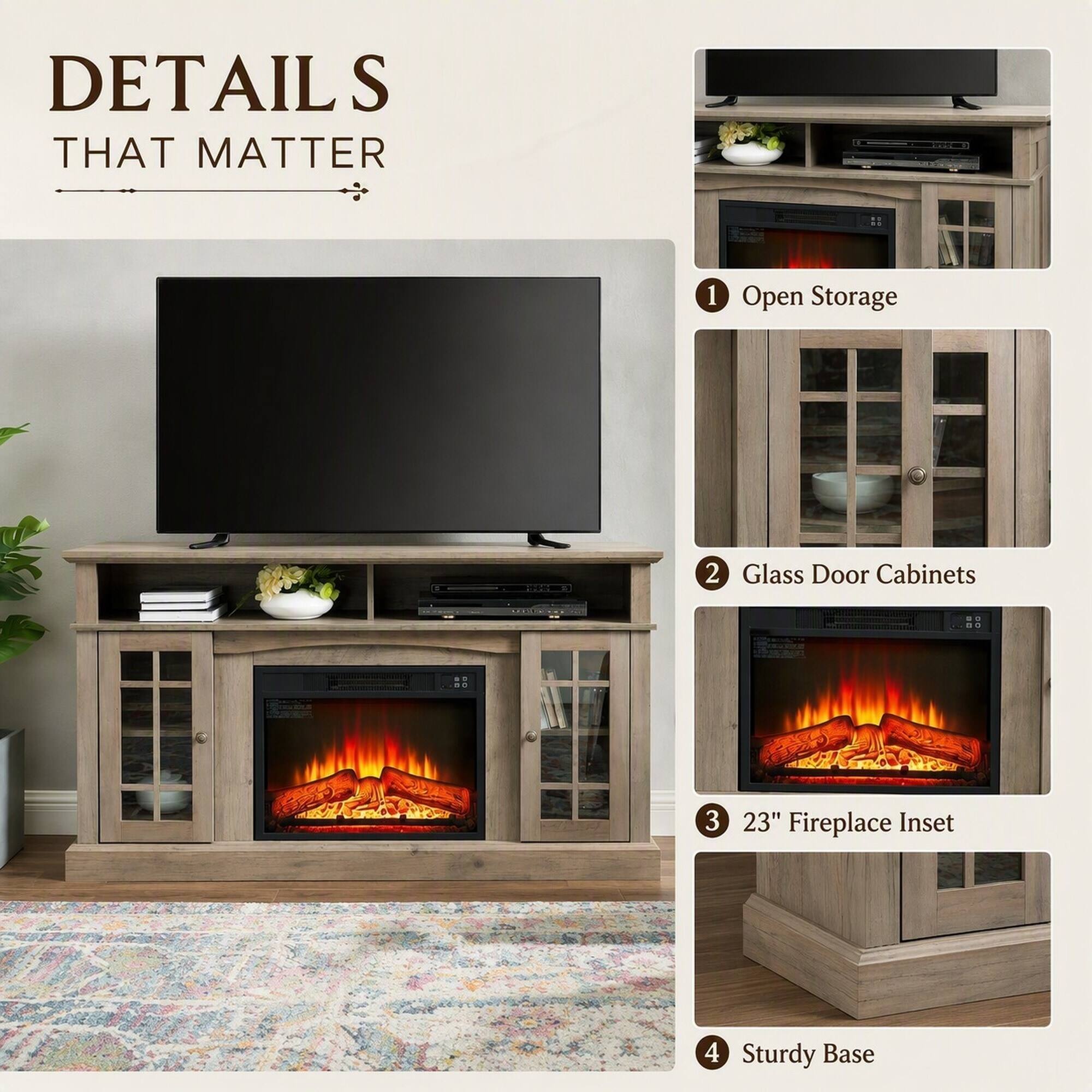 DETAILS THAT MATTER

1. Open Storage
2. Glass Door Cabinets
3. 23" Fireplace Inset
4. Sturdy Base