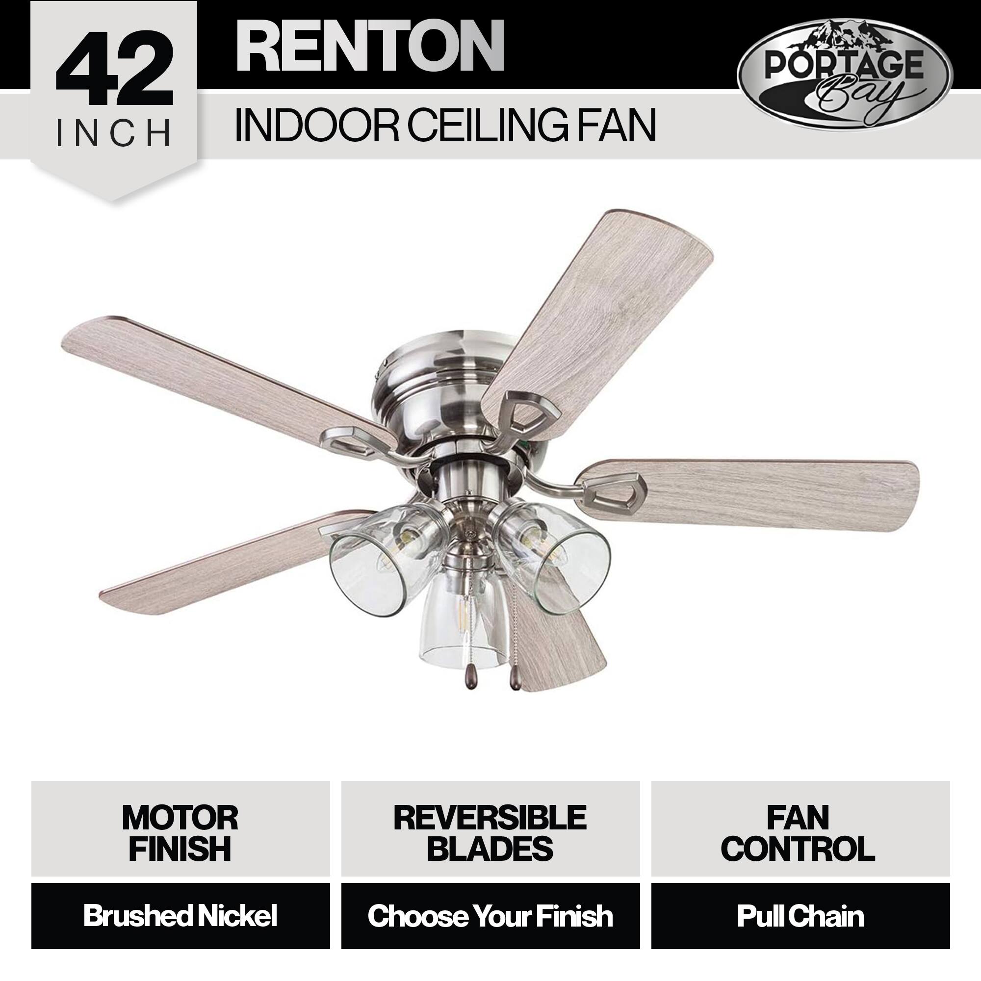 42 INCH RENTON INDOOR CEILING FAN  
PORTAGE Bay  
MOTOR FINISH: Brushed Nickel  
REVERSIBLE BLADES: Choose Your Finish  
FAN CONTROL: Pull Chain