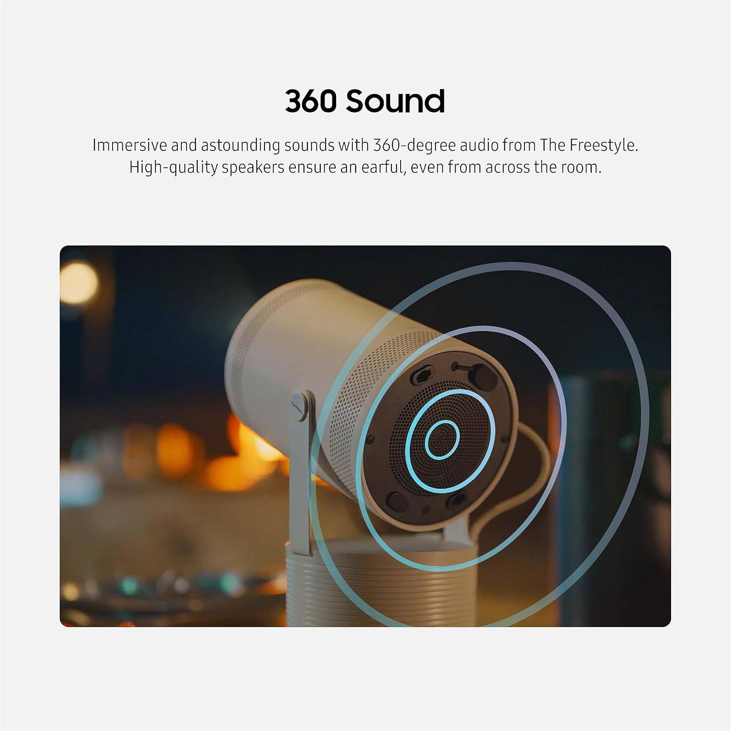 360 Sound

Immersive and astounding sounds with 360-degree audio from The Freestyle. High-quality speakers ensure an earful, even from across the room.