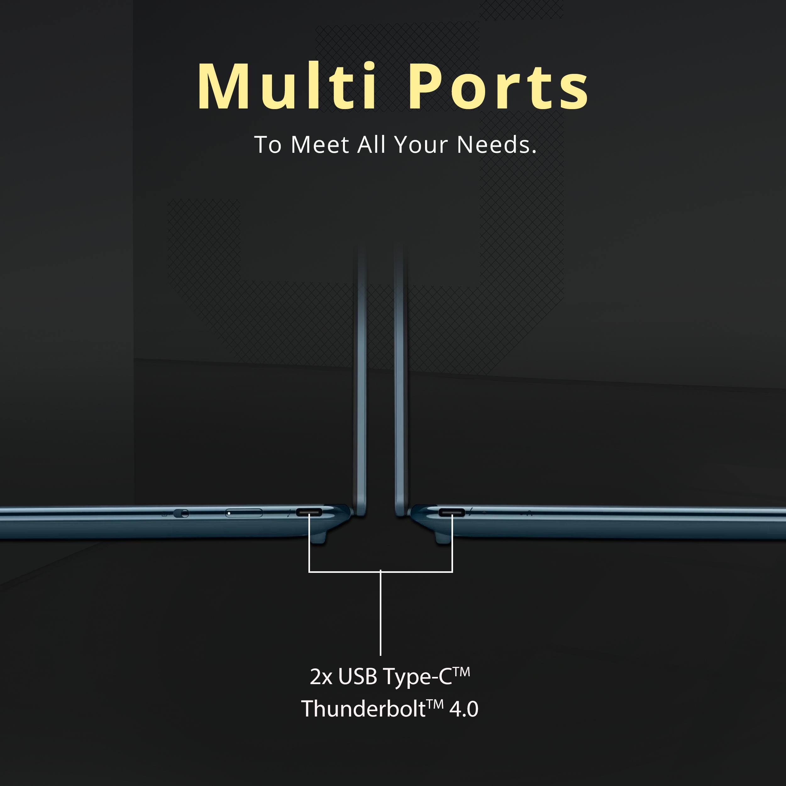 Multi Ports  
To Meet All Your Needs.  

2x USB Type-C™  
Thunderbolt™ 4.0