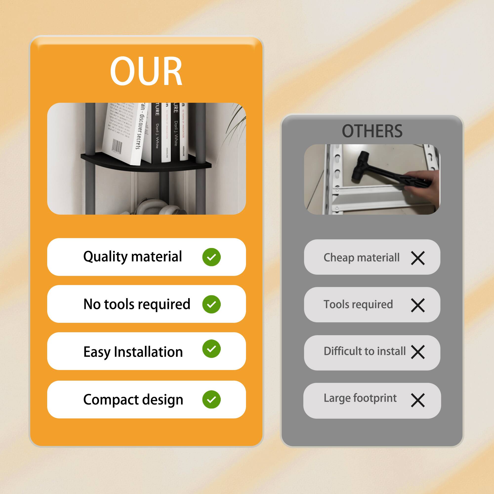 OUR  
- Quality material ✔️  
- No tools required ✔️  
- Easy Installation ✔️  
- Compact design ✔️  

OTHERS  
- Cheap material ❌  
- Tools required ❌  
- Difficult to install ❌  
- Large footprint ❌