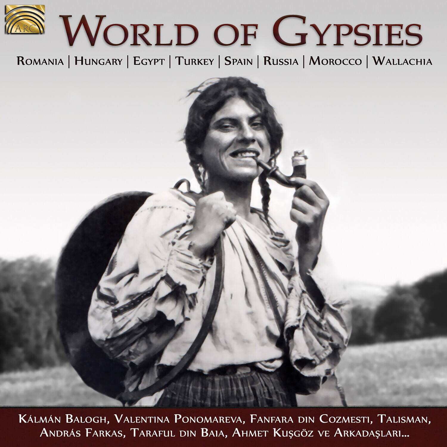 **ARC**  
**WORLD OF GYPSIES**  
ROMANIA | HUNGARY | EGYPT | TURKEY | SPAIN | RUSSIA | MOROCCO | WALLACHIA  

KÁLMÁN BÁLOGH, VALENTINA PONOMAREVA, FANFARA DIN COZMESTI, TALISMAN, ANDRÁS FARKAS, TARAFUL DIN BAIÁ, AHMET KÜŞGÖZ VE ARKADÁSLARI...