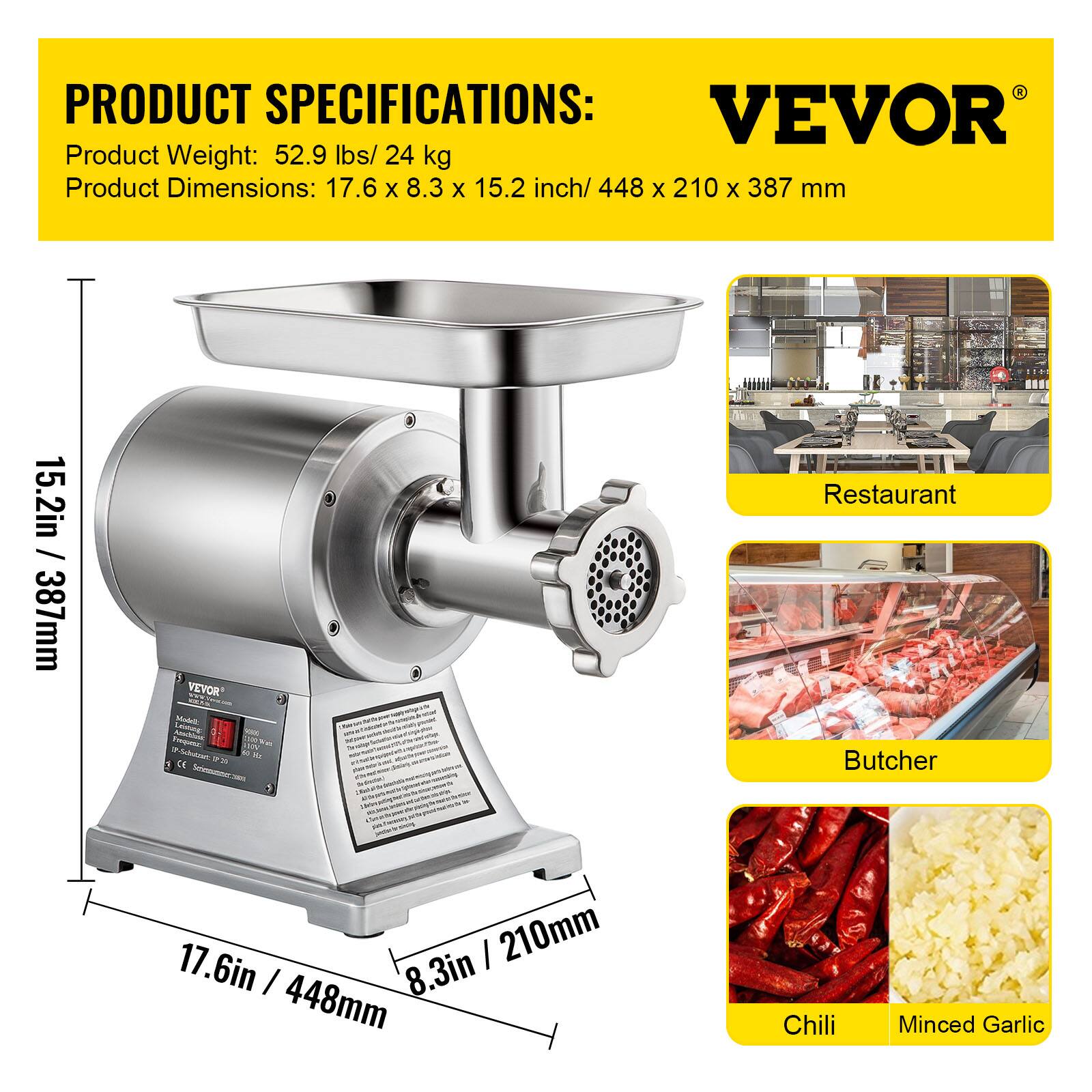 PRODUCT SPECIFICATIONS: VEVOR
Product Weight: 52.9 lbs/ 24 kg
Product Dimensions: 17.6 x 8.3 x 15.2 inch/ 448 x 210 x 387 mm
15.2in / 387mm
VEVOR
Restaurant Butcher - 210mm 17.6in / 8.3in 448mm
Chili Minced Garlic