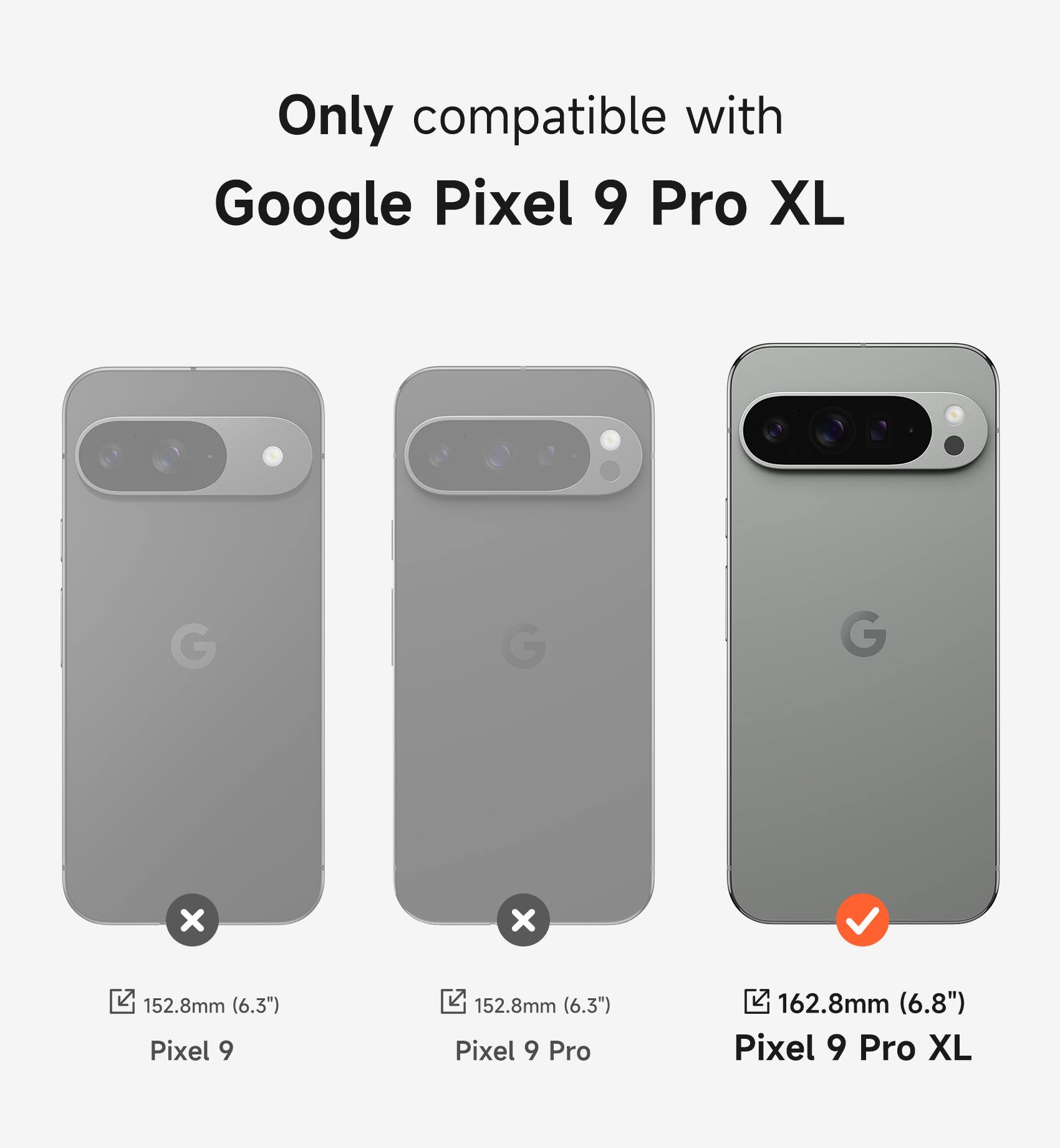Only compatible with Google Pixel 9 Pro XL

Pixel 9: 152.8mm (6.3")
Pixel 9 Pro: 152.8mm (6.3")
Pixel 9 Pro XL: 162.8mm (6.8")