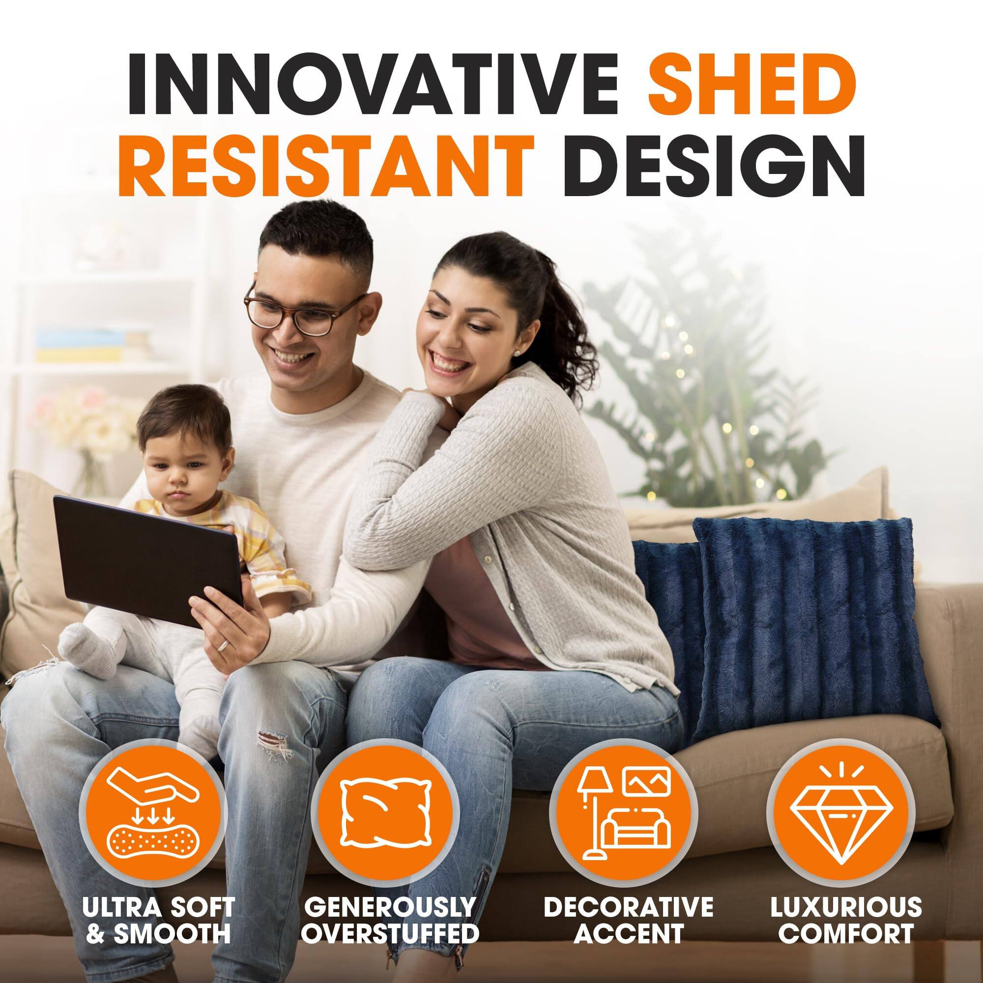 INNOVATIVE SHED RESISTANT DESIGN

ULTRA SOFT & SMOOTH  
GENEROUSLY OVERSTUFFED  
DECORATIVE ACCENT  
LUXURIOUS COMFORT
