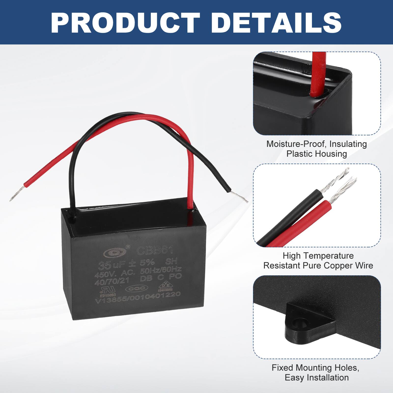 PRODUCT DETAILS

- Moisture-Proof, Insulating Plastic Housing
- High Temperature Resistant Pure Copper Wire
- Fixed Mounting Holes, Easy Installation

CBB61  
35 µF ± 5%  
50Hz/60Hz  
450V AC  
40/70/21  
LR DQc  
Creddado 215es3  
3855/0010401220  
0401220  
220 V1  
3856/001