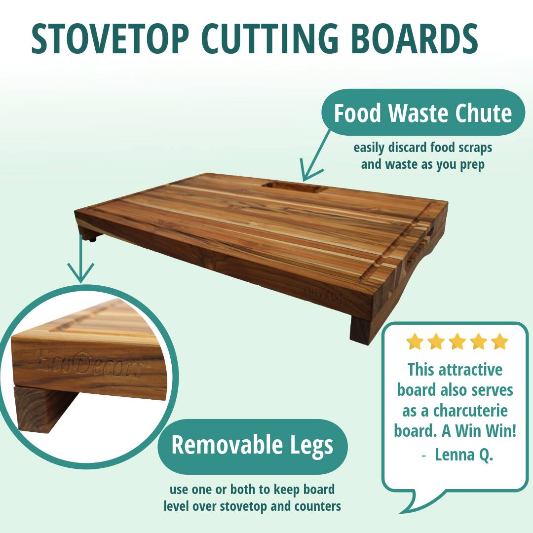STOVETOP CUTTING BOARDS

Food Waste Chute  
easily discard food scraps and waste as you prep

Removable Legs  
use one or both to keep board level over stovetop and counters

This attractive board also serves as a charcuterie board. A Win Win!  
- Lenna Q.