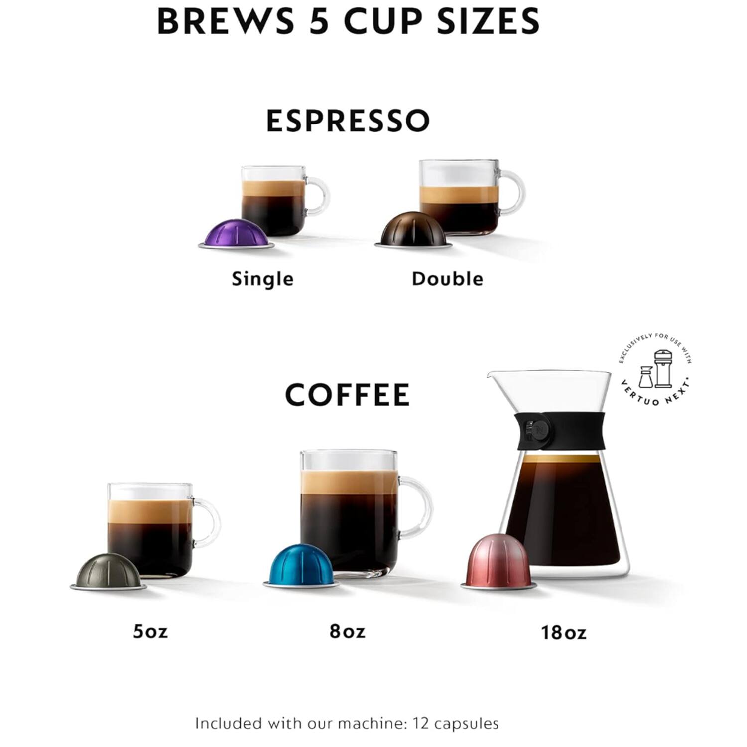 Brews 5 Cup Sizes

Espresso
- Single
- Double

Coffee
- 5oz
- 8oz
- 18oz

Included with our machine: 12 capsules