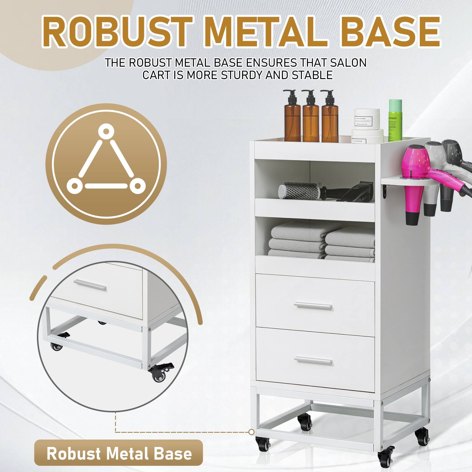 ROBUST METAL BASE  
THE ROBUST METAL BASE ENSURES THAT SALON CART IS MORE STURDY AND STABLE  

Robust Metal Base