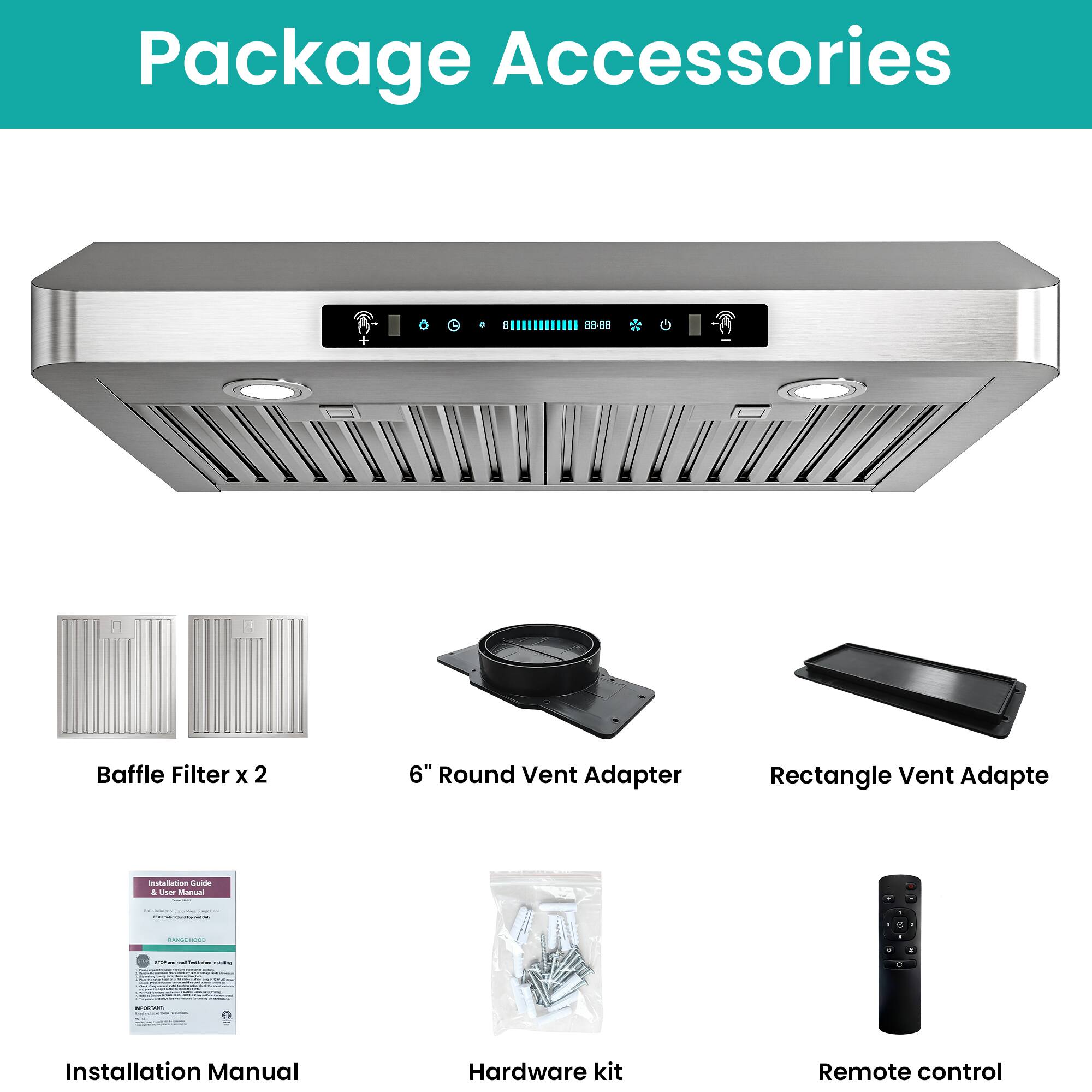 Package Accessories

- Baffle Filter x 2
- 6" Round Vent Adapter
- Rectangle Vent Adapter
- Installation Manual
- Hardware kit
- Remote control