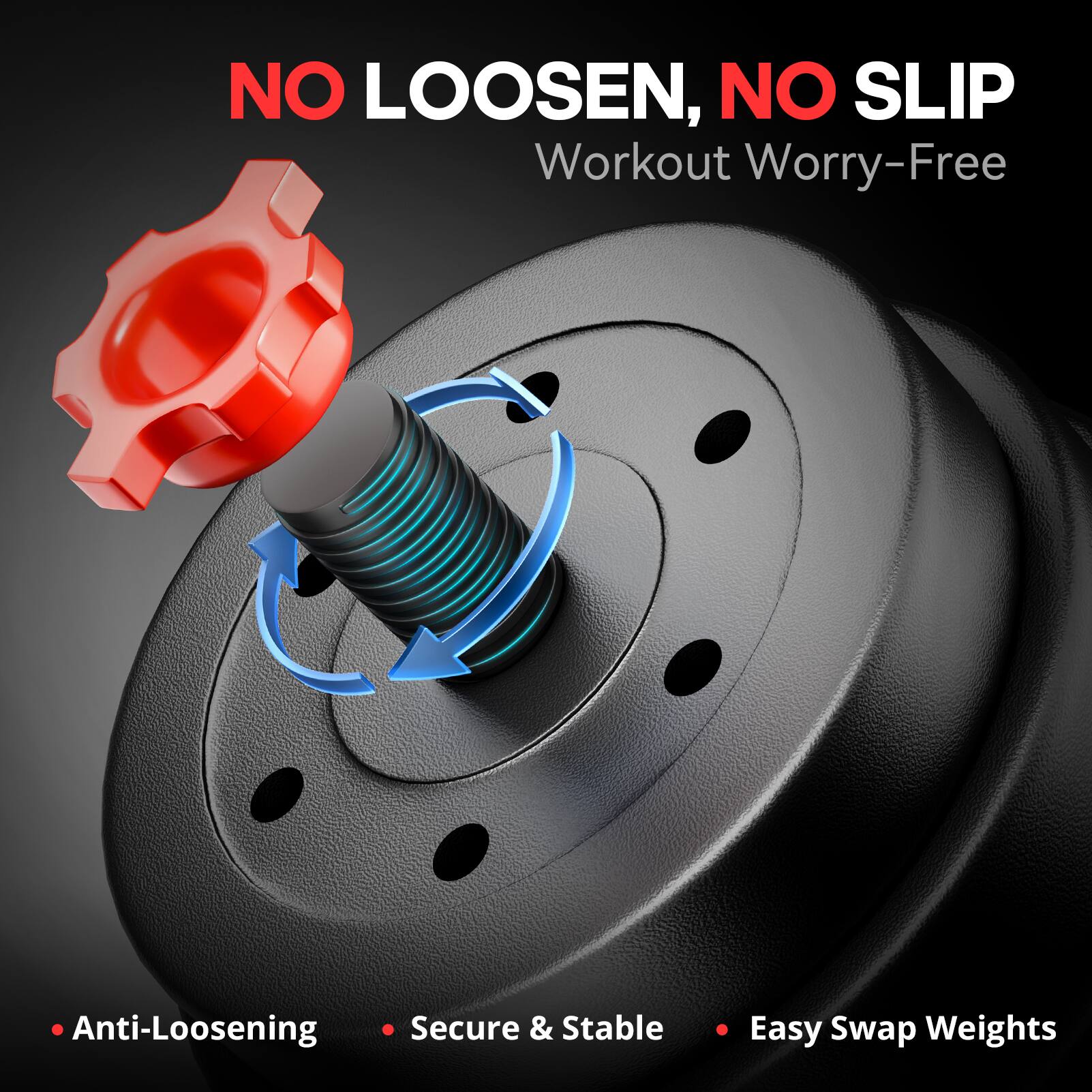 NO LOOSEN, NO SLIP  
Workout Worry-Free  

- Anti-Losening  
- Secure & Stable  
- Easy Swap Weights