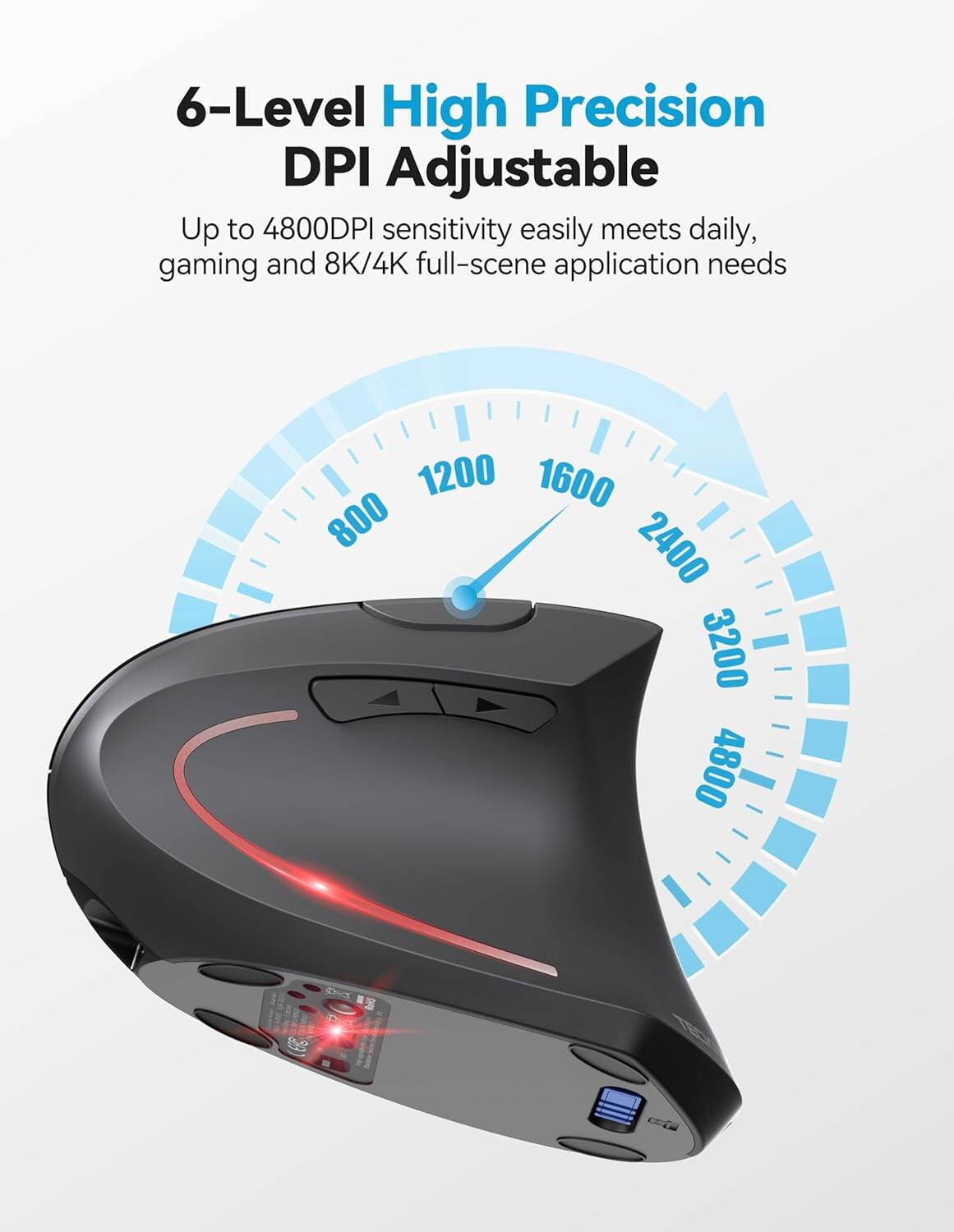 6-Level High Precision DPI Adjustable  
Up to 4800DPI sensitivity easily meets daily, gaming and 8K/4K full-scene application needs

1200 1600 800 2400 3200 4800

DO RoHS