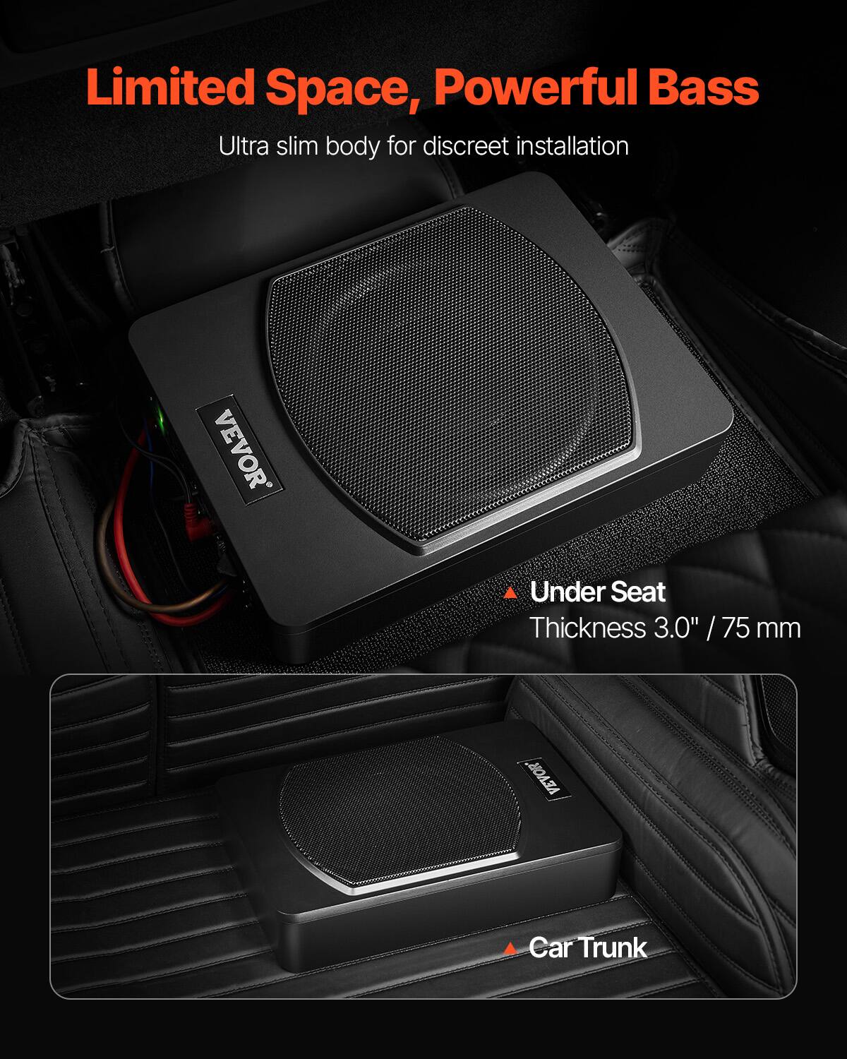 Limited Space, Powerful Bass  
Ultra slim body for discreet installation  

Under Seat  
Thickness 3.0" / 75 mm  

Car Trunk