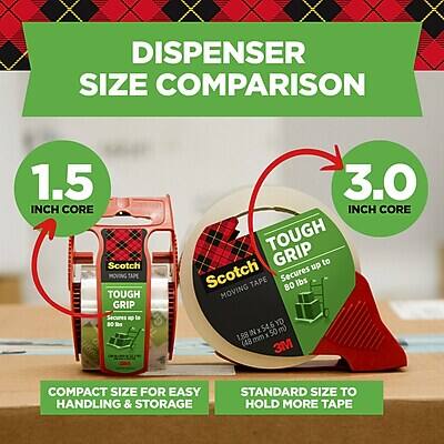 DISPENSER SIZE COMPARISON

1.5 INCH CORE
- Scotch MOVING TAPE
- TOUGH GRIP
- Secures up to 60 lbs
- 1.88 mm x 54.6 y (50 m)
- COMPACT SIZE FOR EASY HANDLING & STORAGE

3.0 INCH CORE
- Scotch MOVING TAPE
- TOUGH GRIP
- Secures up to 80 lbs
- 1.88 mm x 54.6 y (50 m)
- STANDARD SIZE TO HOLD MORE TAPE